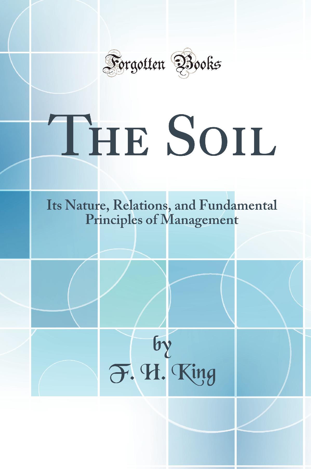 The Soil: Its Nature, Relations, and Fundamental Principles of Management (Classic Reprint)