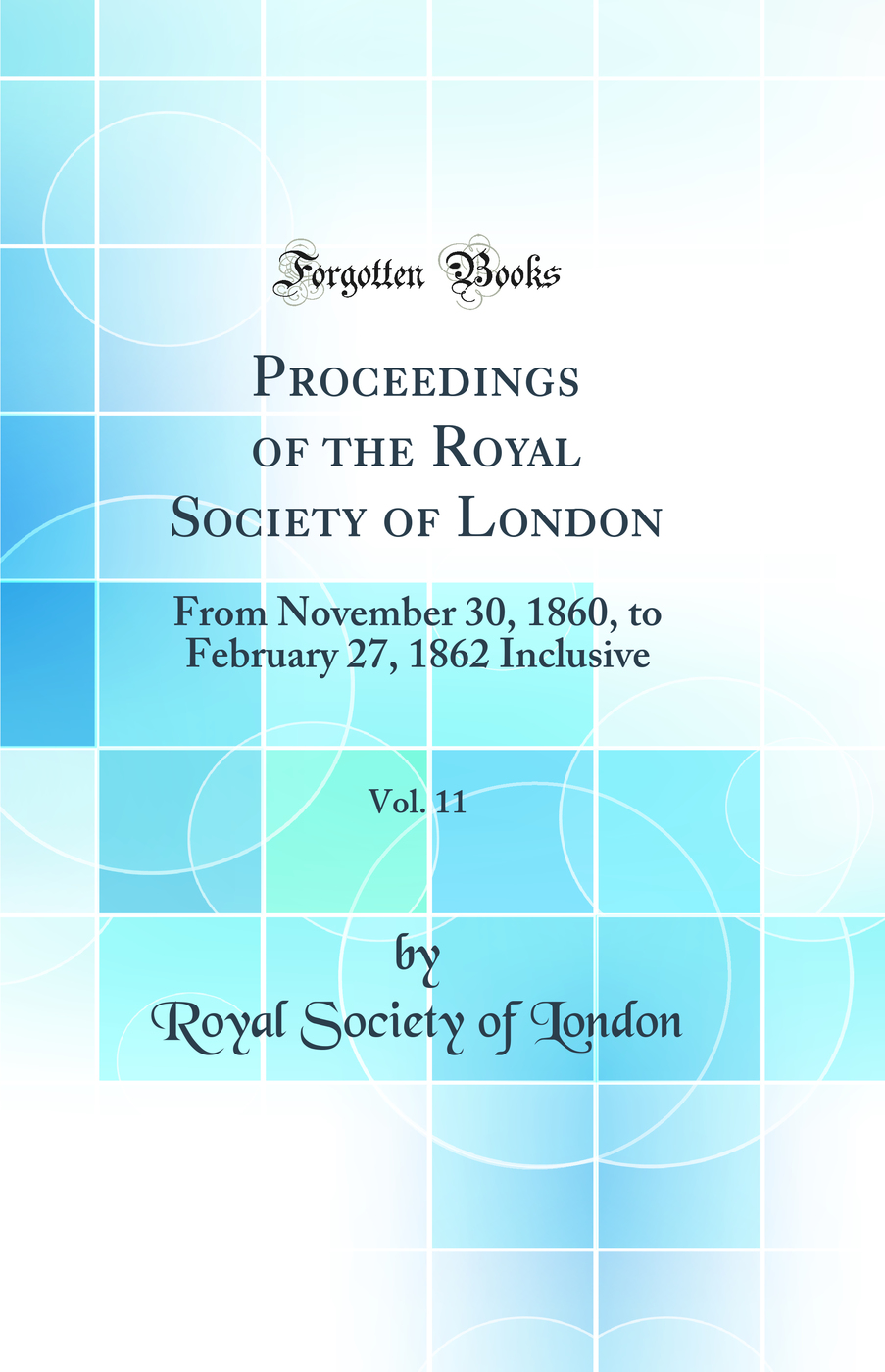Proceedings of the Royal Society of London, Vol. 11: From November 30, 1860, to February 27, 1862 Inclusive (Classic Reprint)