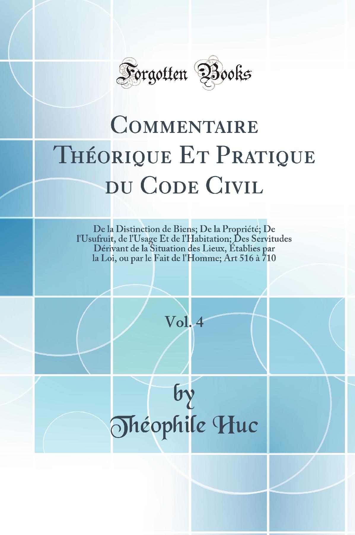 Commentaire Théorique Et Pratique du Code Civil, Vol. 4: De la Distinction de Biens; De la Propriété; De l'Usufruit, de l'Usage Et de l'Habitation; Des Servitudes Dérivant de la Situation des Lieux, Établies par la Loi, ou par le Fait de l'Homme; Art