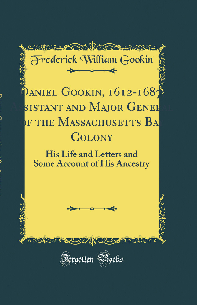 Daniel Gookin, 1612-1687; Assistant and Major General of the Massachusetts Bay Colony: His Life and Letters and Some Account of His Ancestry (Classic Reprint)