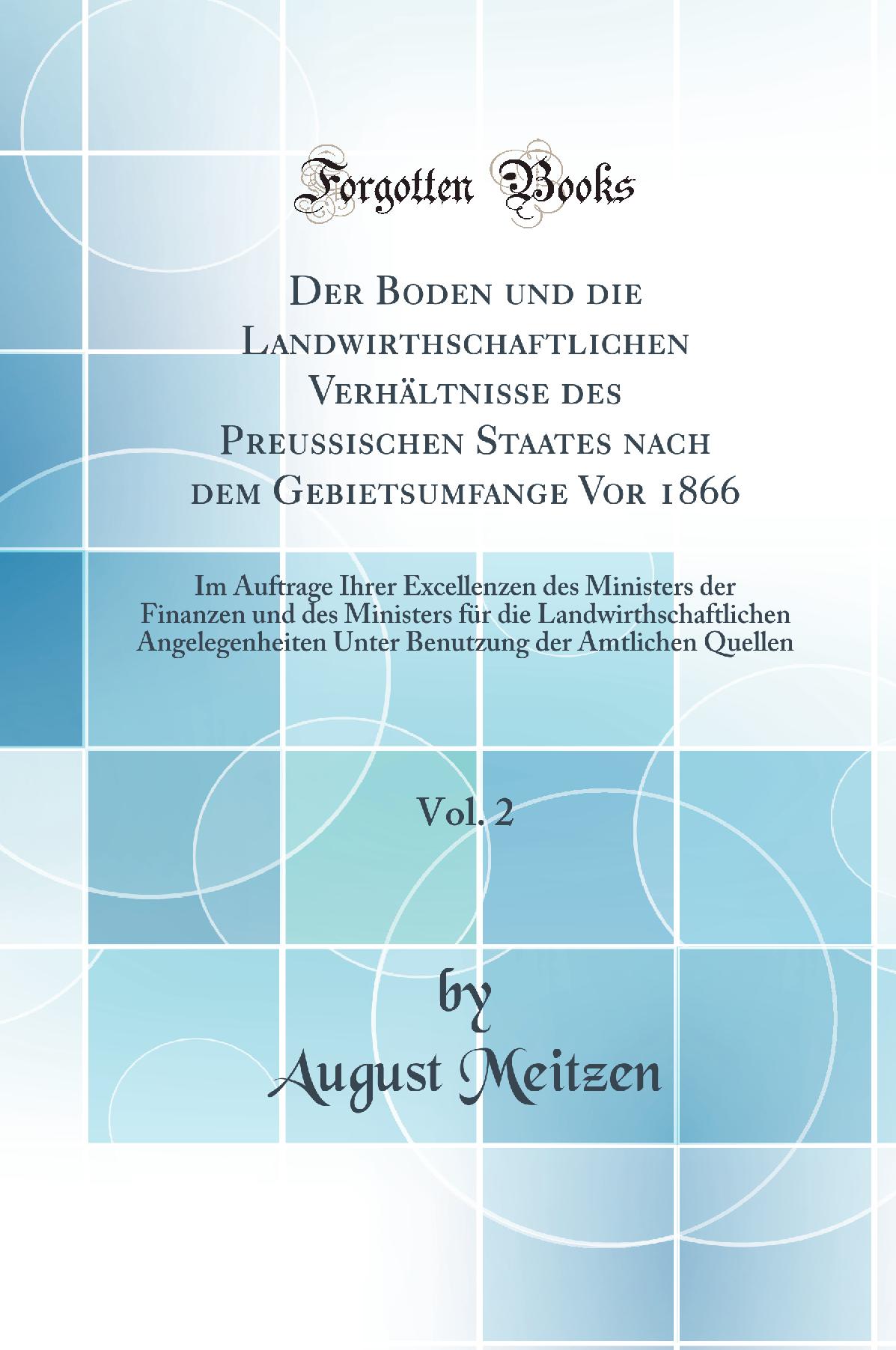 Der Boden und die Landwirthschaftlichen Verhältnisse des Preussischen Staates nach dem Gebietsumfange Vor 1866, Vol. 2: Im Auftrage Ihrer Excellenzen des Ministers der Finanzen und des Ministers für die Landwirthschaftlichen Angelegenheiten Unter Benutz