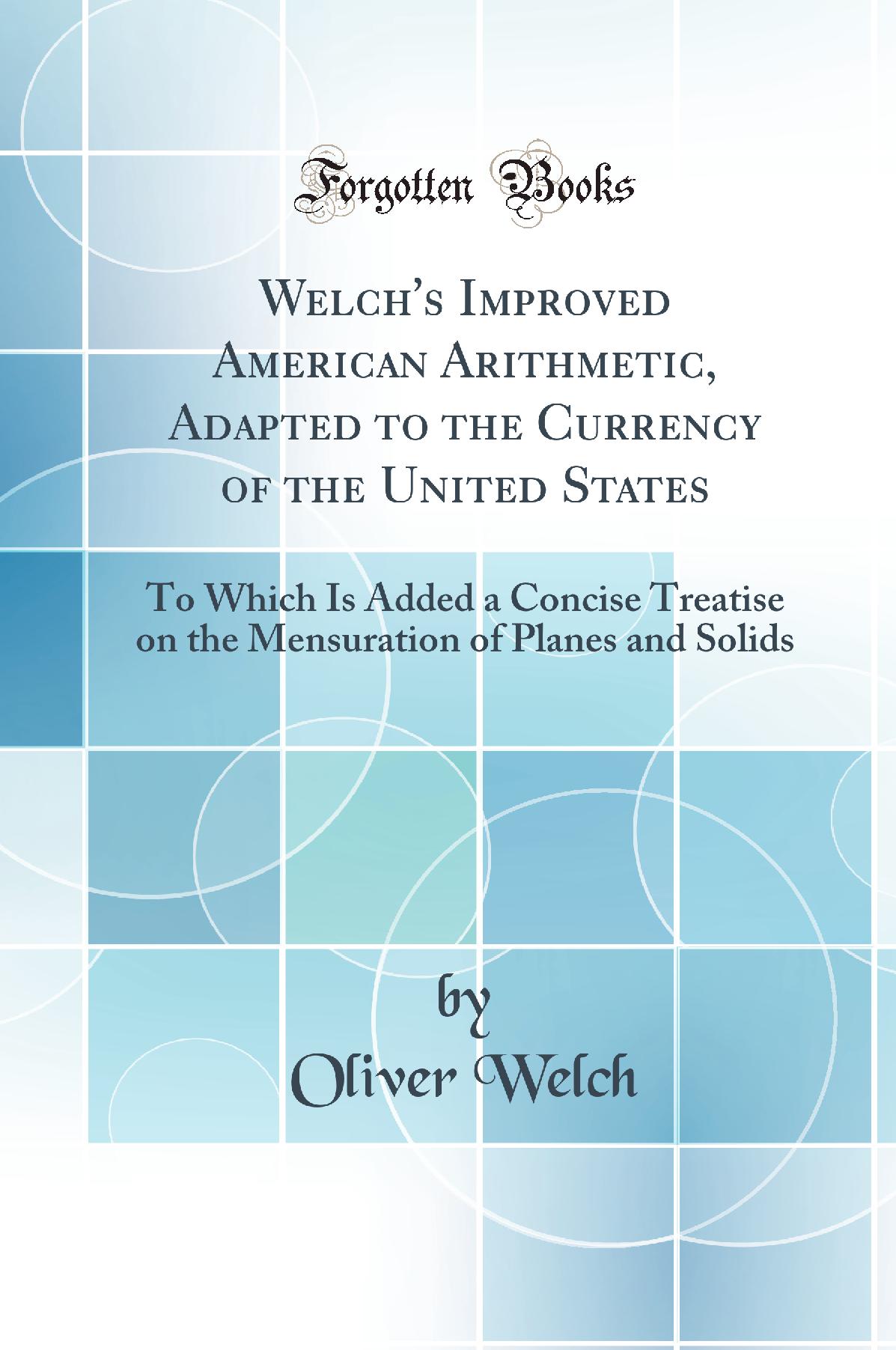 Welch's Improved American Arithmetic, Adapted to the Currency of the United States: To Which Is Added a Concise Treatise on the Mensuration of Planes and Solids (Classic Reprint)