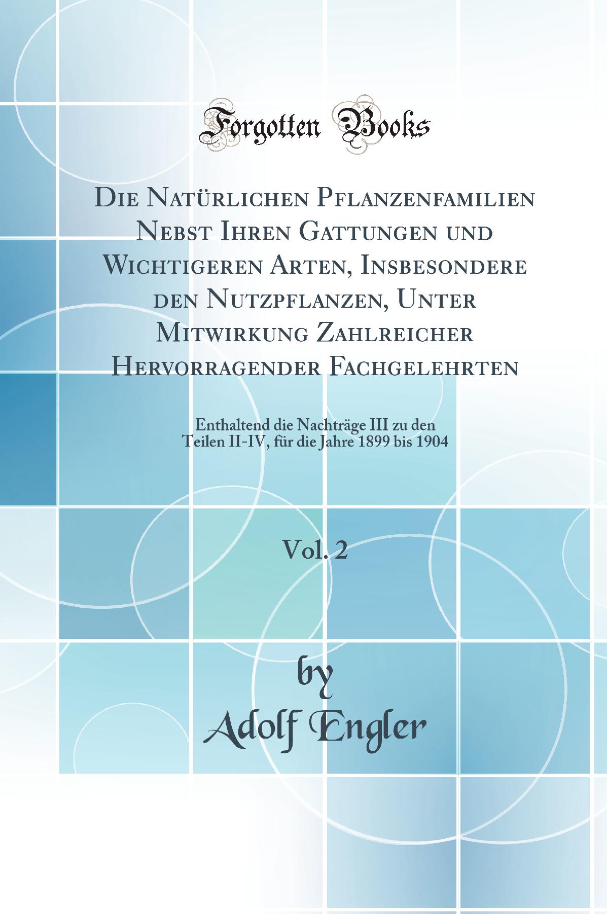 Die Natürlichen Pflanzenfamilien Nebst Ihren Gattungen und Wichtigeren Arten, Insbesondere den Nutzpflanzen, Unter Mitwirkung Zahlreicher Hervorragender Fachgelehrten, Vol. 2: Enthaltend die Nachträge III zu den Teilen II-IV, für die Jahre 1899 bis 190