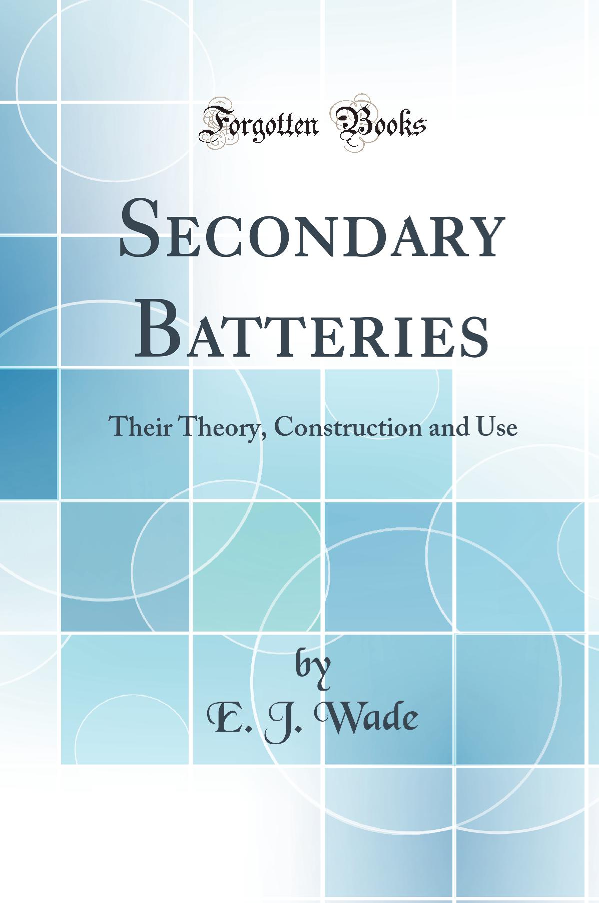 Secondary Batteries: Their Theory, Construction and Use (Classic Reprint)
