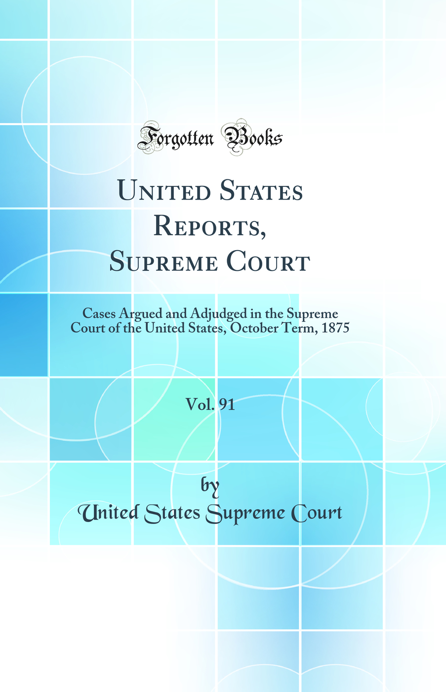 United States Reports, Supreme Court, Vol. 91: Cases Argued and Adjudged in the Supreme Court of the United States, October Term, 1875 (Classic Reprint)