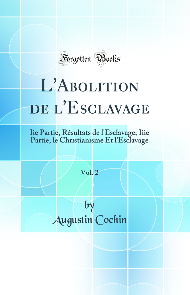 L'Abolition de l'Esclavage, Vol. 2: Iie Partie, Résultats de l'Esclavage; Iiie Partie, le Christianisme Et l'Esclavage (Classic Reprint)