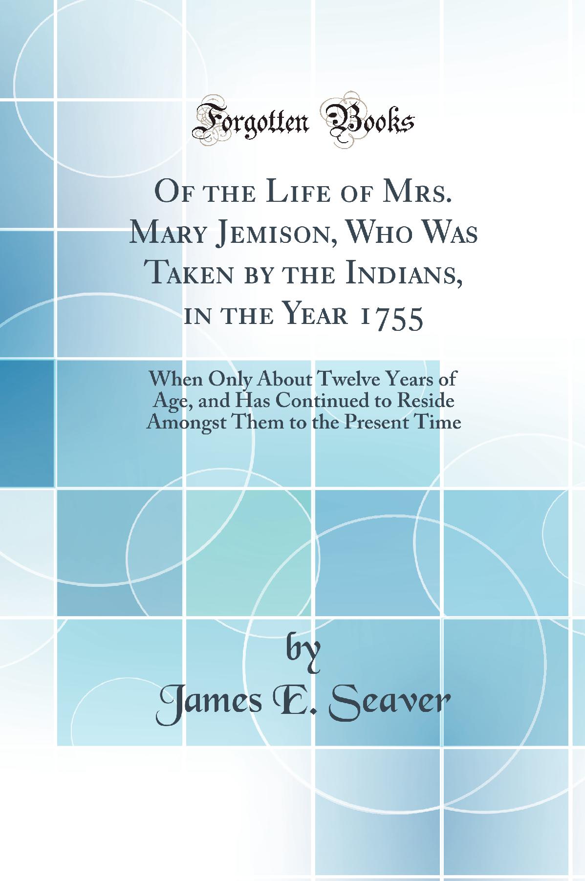 Of the Life of Mrs. Mary Jemison, Who Was Taken by the Indians, in the Year 1755: When Only About Twelve Years of Age, and Has Continued to Reside Amongst Them to the Present Time (Classic Reprint)