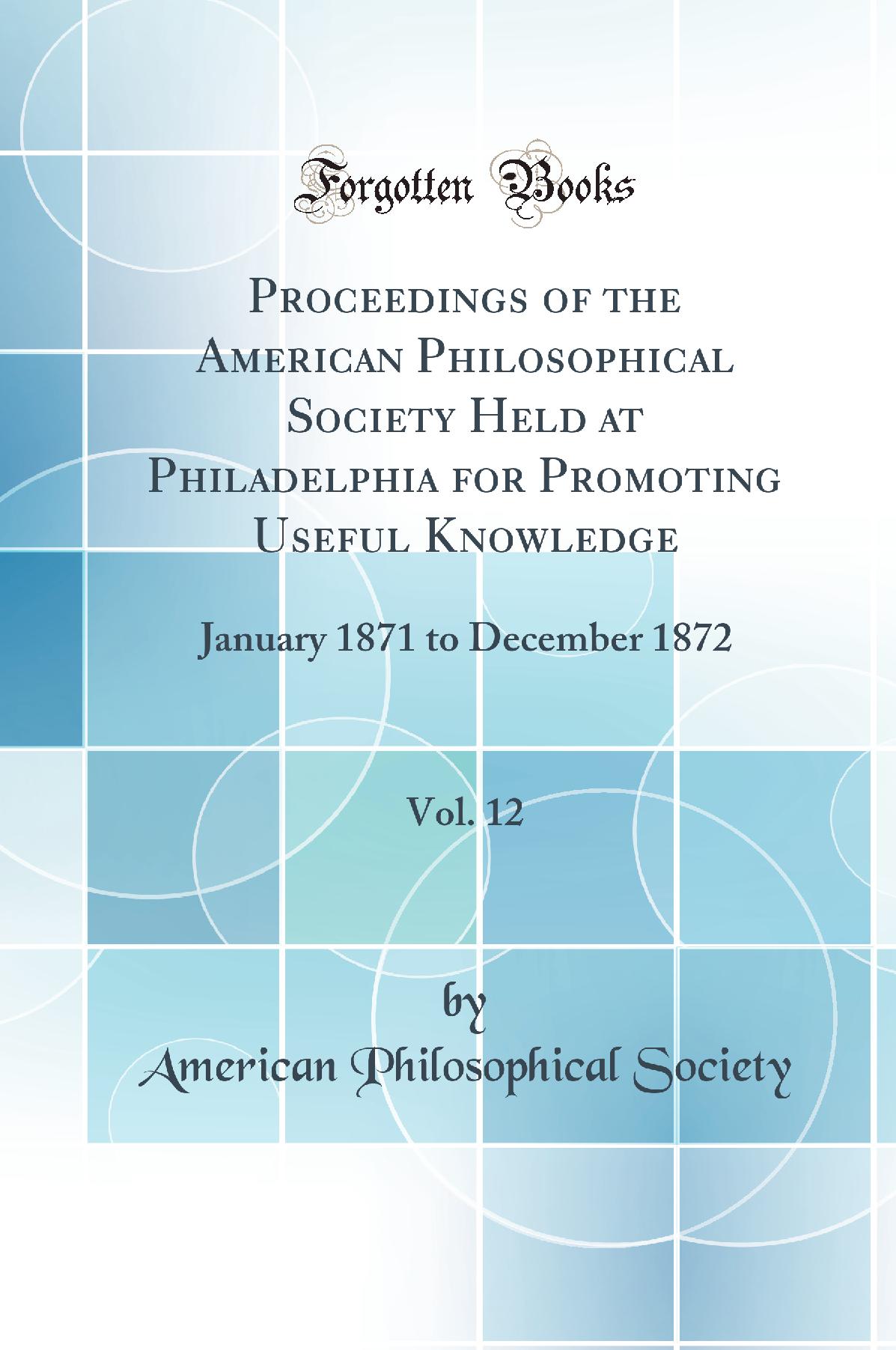 Proceedings of the American Philosophical Society Held at Philadelphia for Promoting Useful Knowledge, Vol. 12: January 1871 to December 1872 (Classic Reprint)