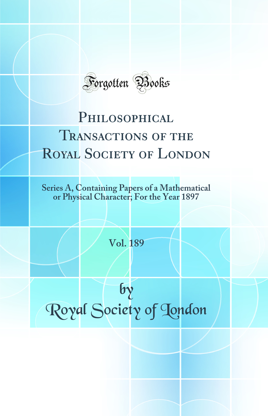 Philosophical Transactions of the Royal Society of London, Vol. 189: Series A, Containing Papers of a Mathematical or Physical Character; For the Year 1897 (Classic Reprint)