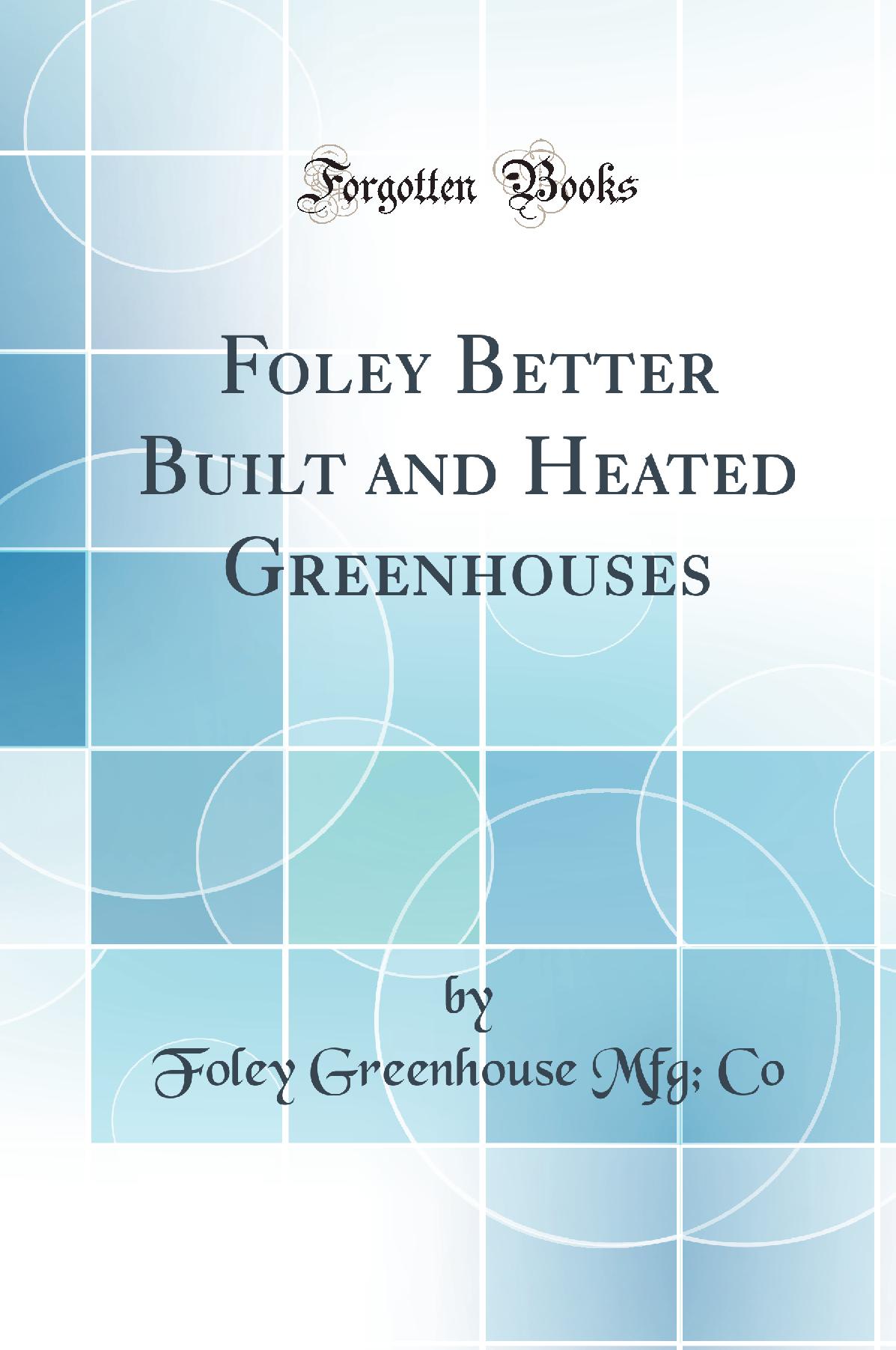 Foley Better Built and Heated Greenhouses (Classic Reprint)