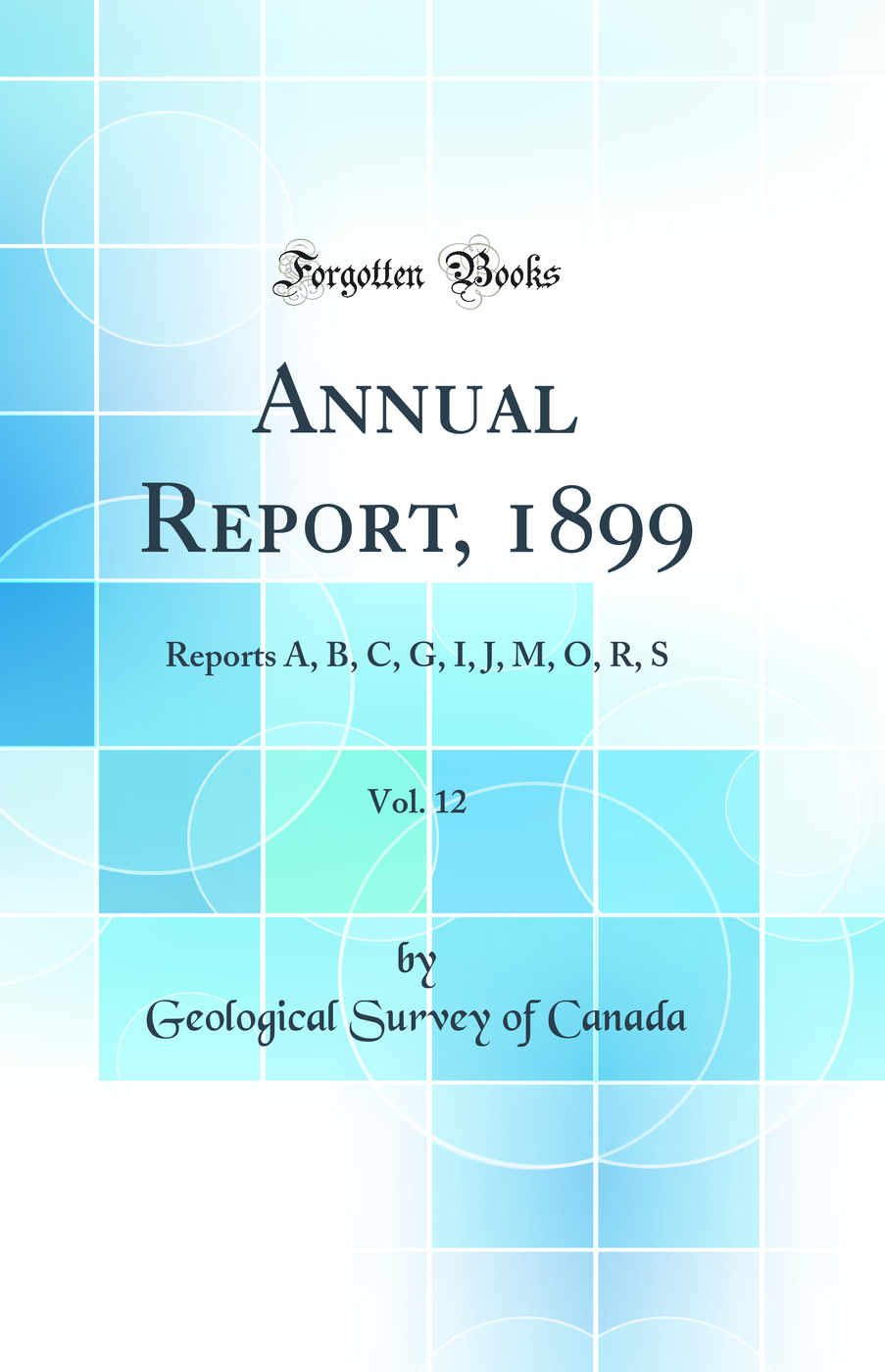 Annual Report, 1899, Vol. 12: Reports A, B, C, G, I, J, M, O, R, S (Classic Reprint)