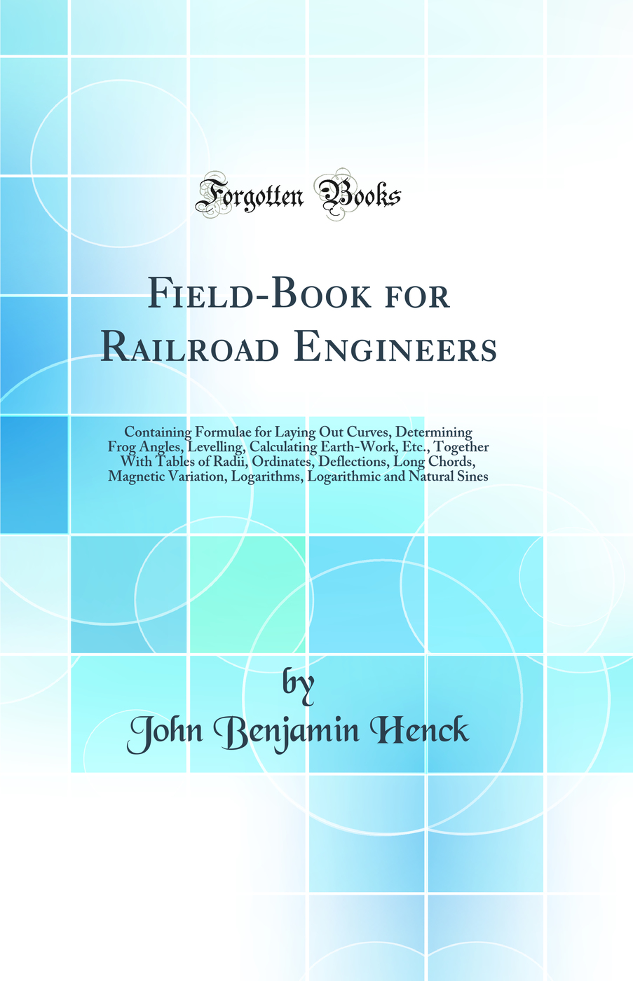 Field-Book for Railroad Engineers: Containing Formulae for Laying Out Curves, Determining Frog Angles, Levelling, Calculating Earth-Work, Etc., Together With Tables of Radii, Ordinates, Deflections, Long Chords, Magnetic Variation, Logarithms, Logarithmic