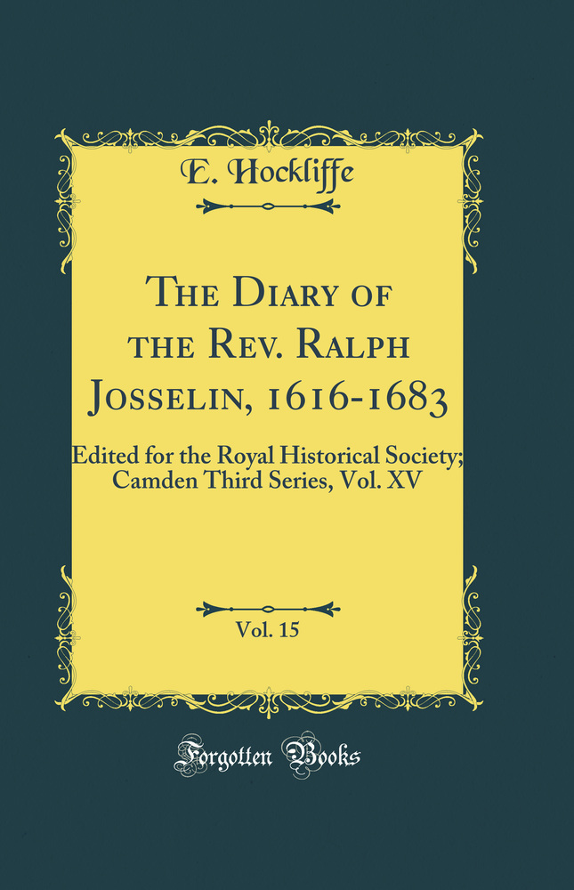 The Diary of the Rev. Ralph Josselin, 1616-1683, Vol. 15: Edited for the Royal Historical Society; Camden Third Series, Vol. XV (Classic Reprint)