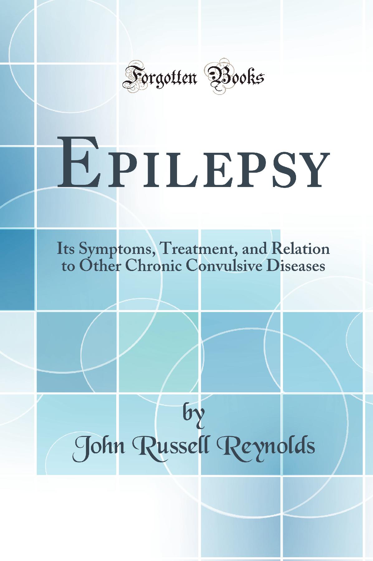 Epilepsy: Its Symptoms, Treatment, and Relation to Other Chronic Convulsive Diseases (Classic Reprint)