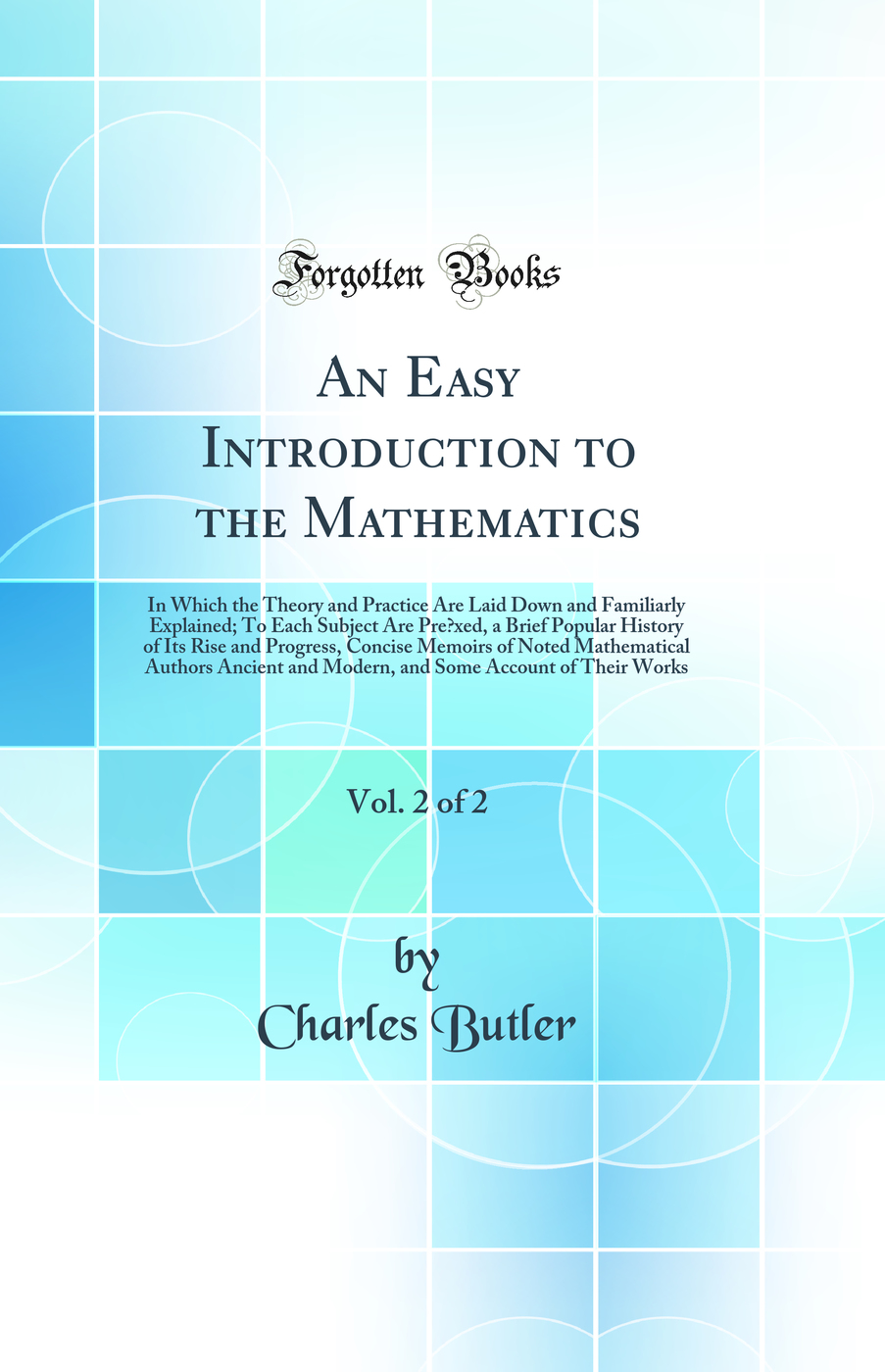 An Easy Introduction to the Mathematics, Vol. 2 of 2: In Which the Theory and Practice Are Laid Down and Familiarly Explained; To Each Subject Are Pre?xed, a Brief Popular History of Its Rise and Progress, Concise Memoirs of Noted Mathematical Authors A