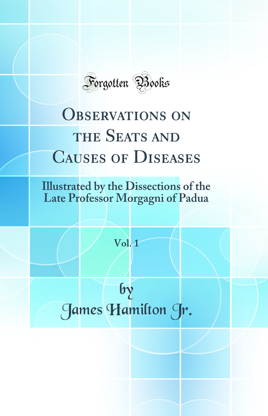 Observations on the Seats and Causes of Diseases, Vol. 1: Illustrated by the Dissections of the Late Professor Morgagni of Padua (Classic Reprint)
