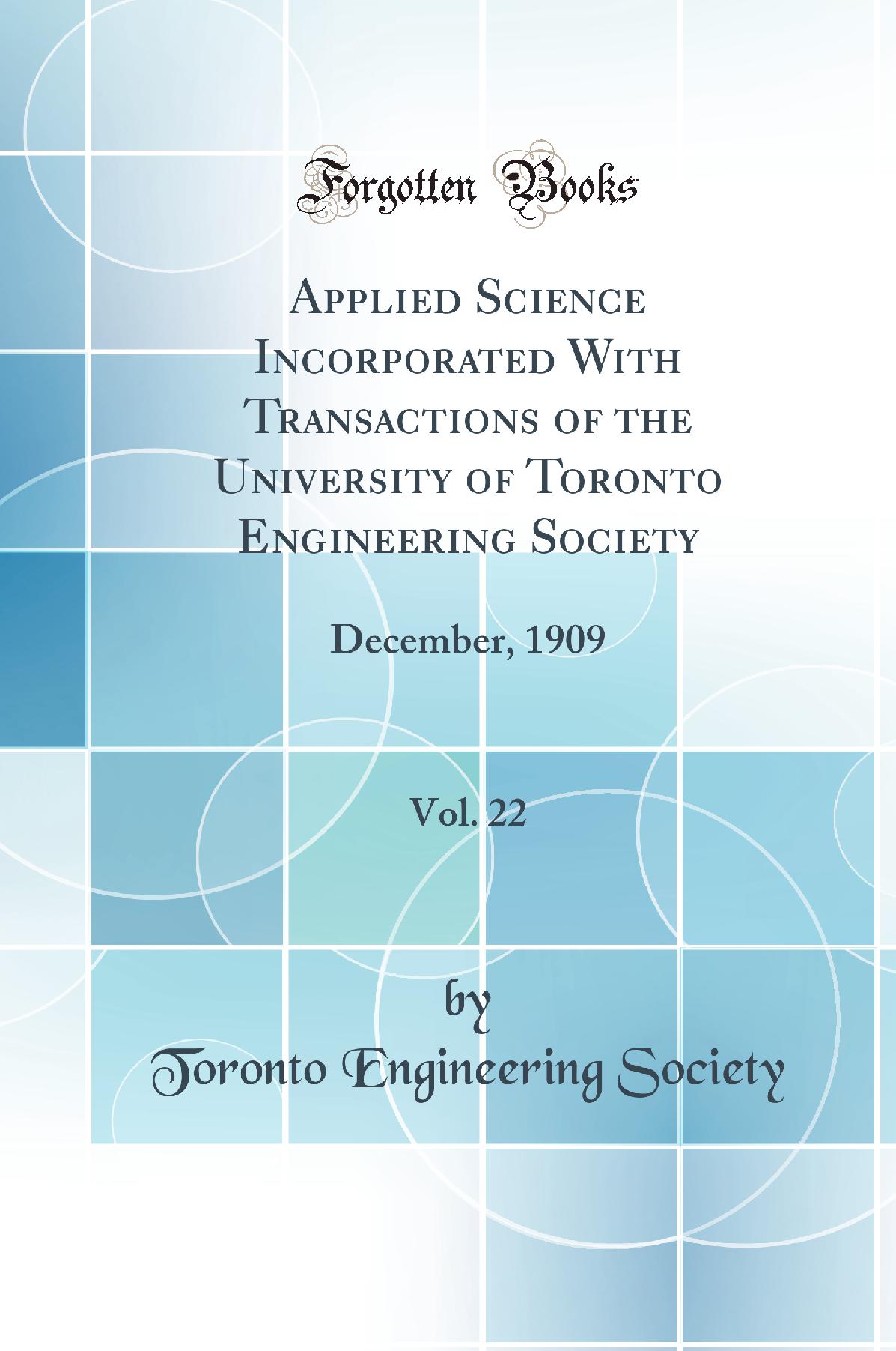 Applied Science Incorporated With Transactions of the University of Toronto Engineering Society, Vol. 22: December, 1909 (Classic Reprint)