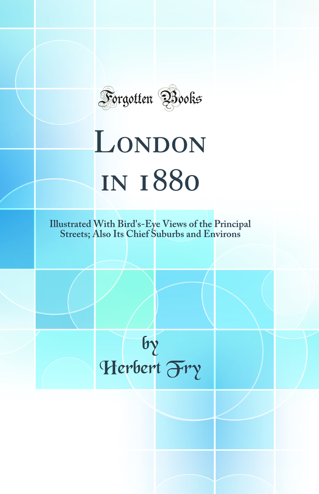 London in 1880: Illustrated With Bird''s-Eye Views of the Principal Streets; Also Its Chief Suburbs and Environs (Classic Reprint)