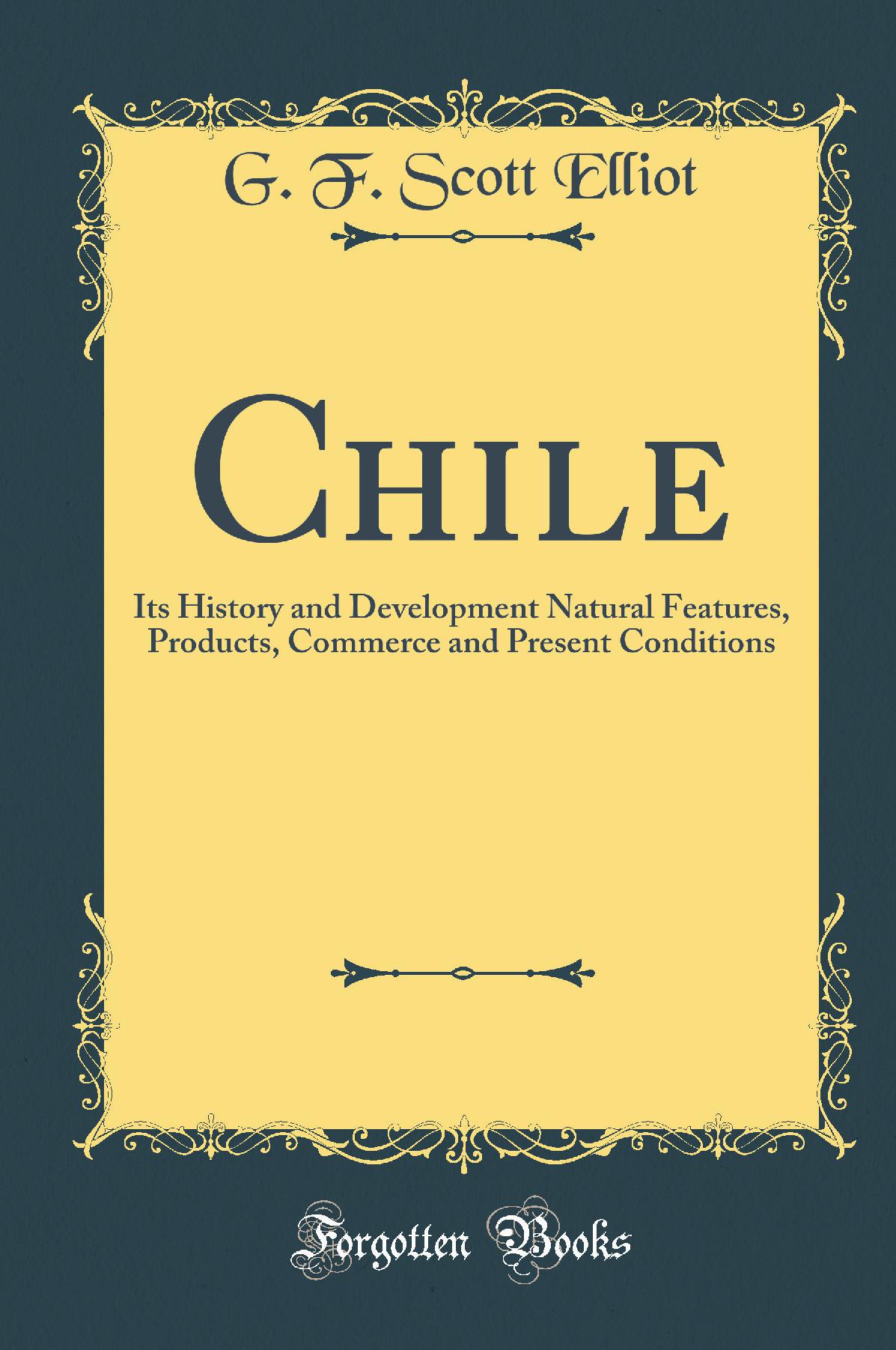 Chile: Its History and Development Natural Features, Products, Commerce and Present Conditions (Classic Reprint)
