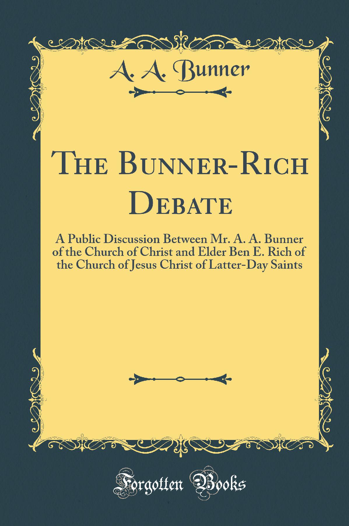 The Bunner-Rich Debate: A Public Discussion Between Mr. A. A. Bunner of the Church of Christ and Elder Ben E. Rich of the Church of Jesus Christ of Latter-Day Saints (Classic Reprint)