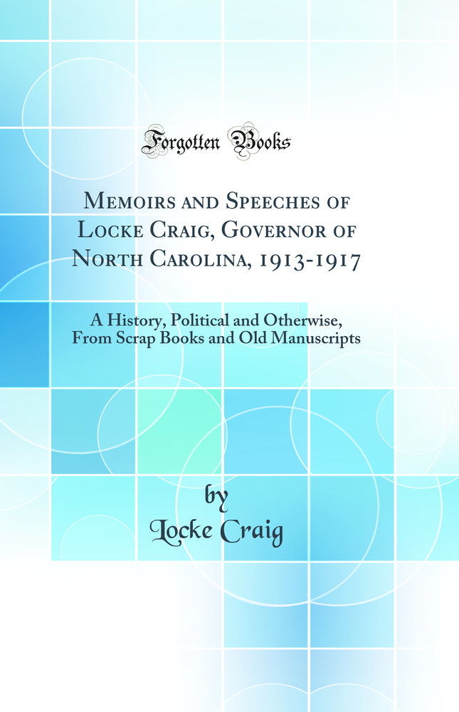 Memoirs and Speeches of Locke Craig, Governor of North Carolina, 1913-1917: A History, Political and Otherwise, From Scrap Books and Old Manuscripts (Classic Reprint)