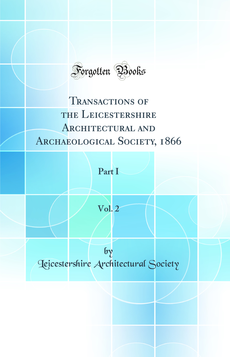 Transactions of the Leicestershire Architectural and Archaeological Society, 1866, Vol. 2: Part I (Classic Reprint)