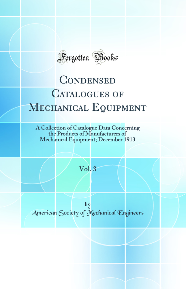 Condensed Catalogues of Mechanical Equipment, Vol. 3: A Collection of Catalogue Data Concerning the Products of Manufacturers of Mechanical Equipment; December 1913 (Classic Reprint)