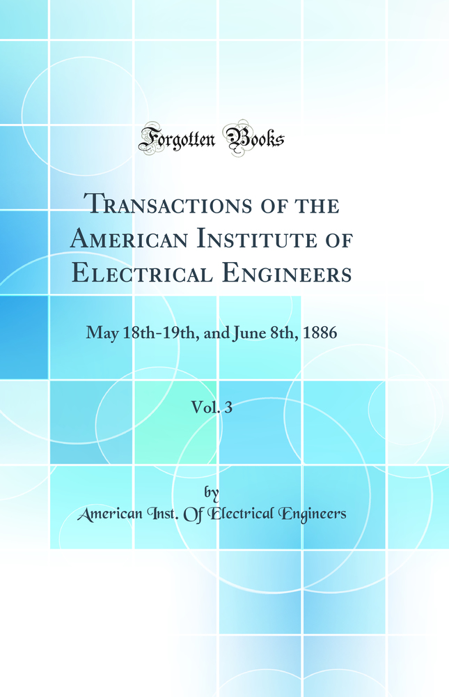 Transactions of the American Institute of Electrical Engineers, Vol. 3: May 18th-19th, and June 8th, 1886 (Classic Reprint)