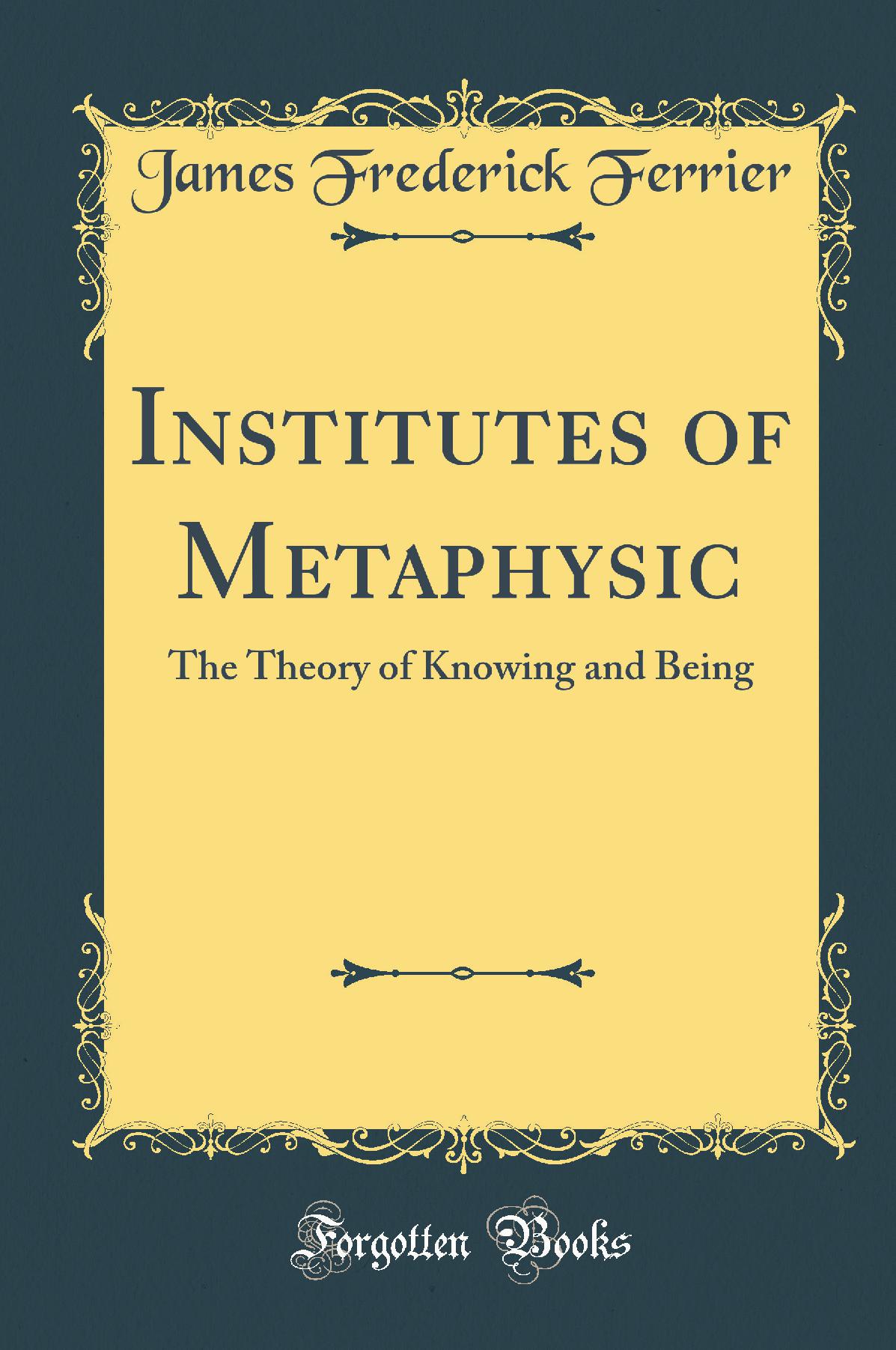 Institutes of Metaphysic: The Theory of Knowing and Being (Classic Reprint)