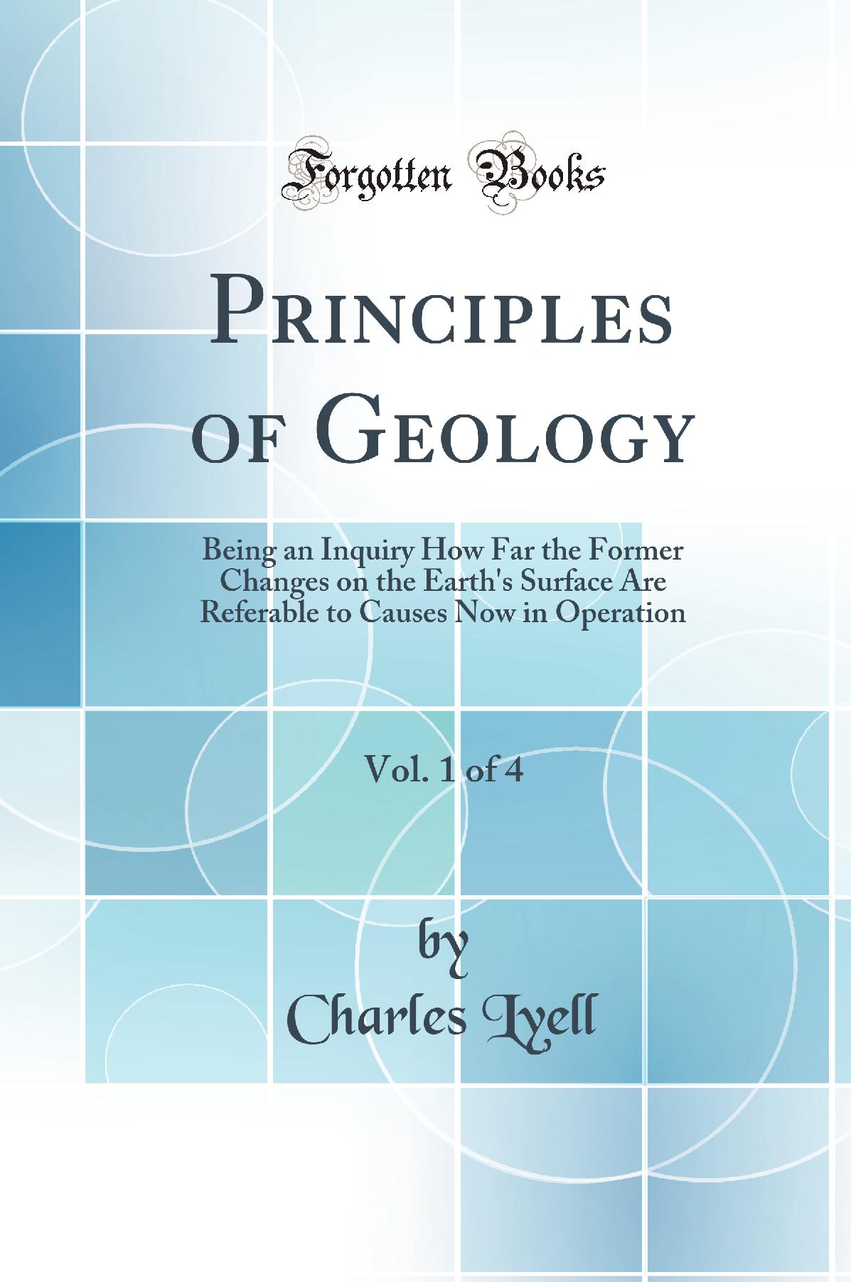 Principles of Geology, Vol. 1 of 4: Being an Inquiry How Far the Former Changes on the Earth''s Surface Are Referable to Causes Now in Operation (Classic Reprint)