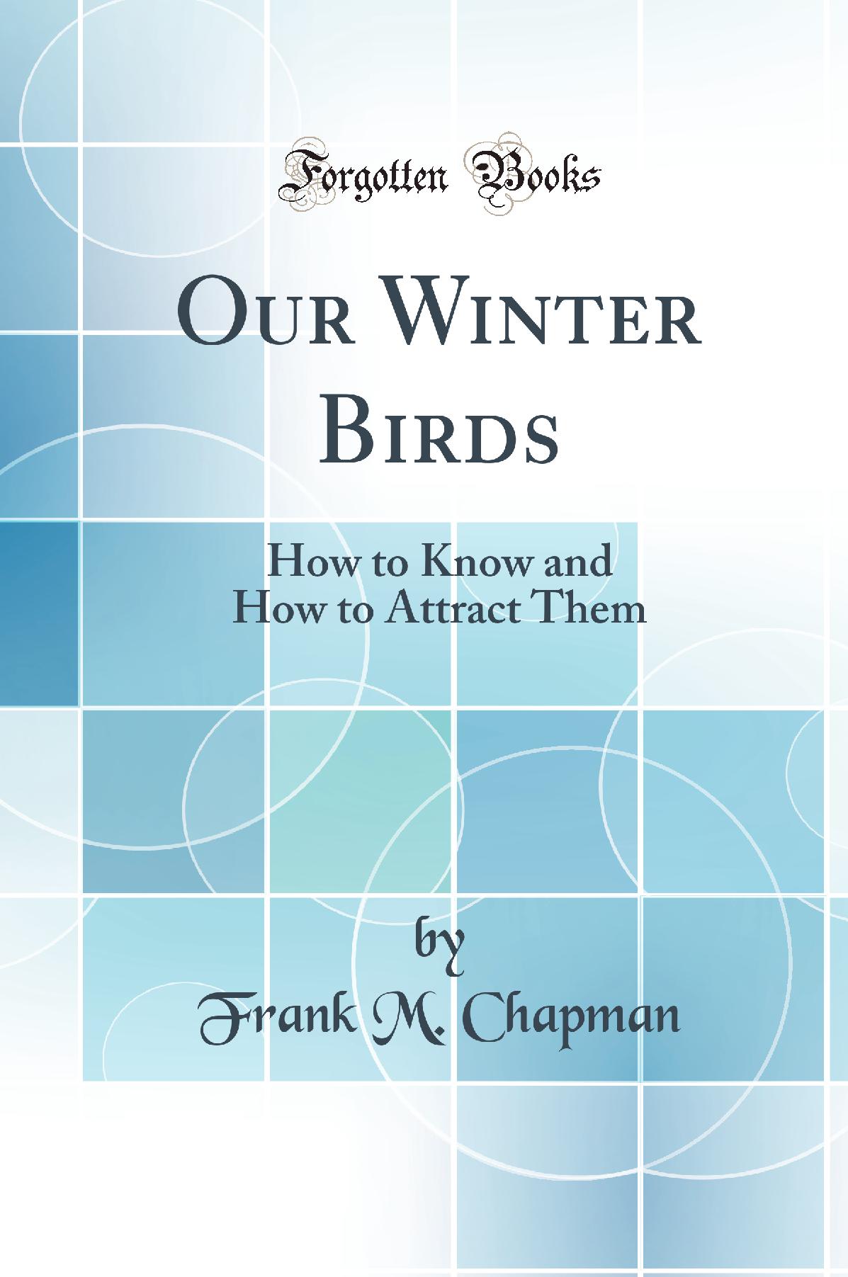 Our Winter Birds: How to Know and How to Attract Them (Classic Reprint)