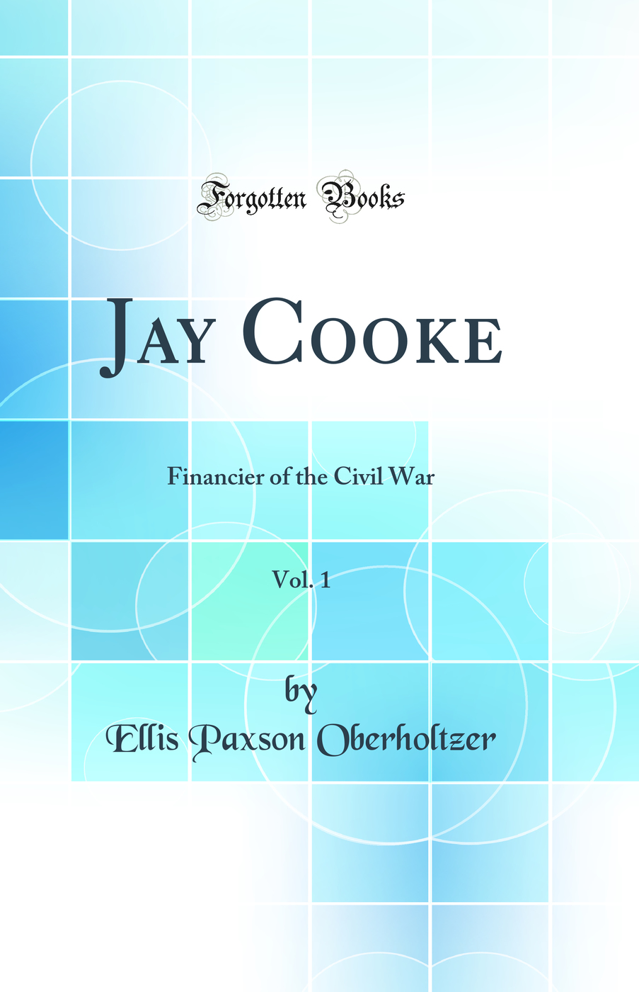 Jay Cooke, Vol. 1: Financier of the Civil War (Classic Reprint)