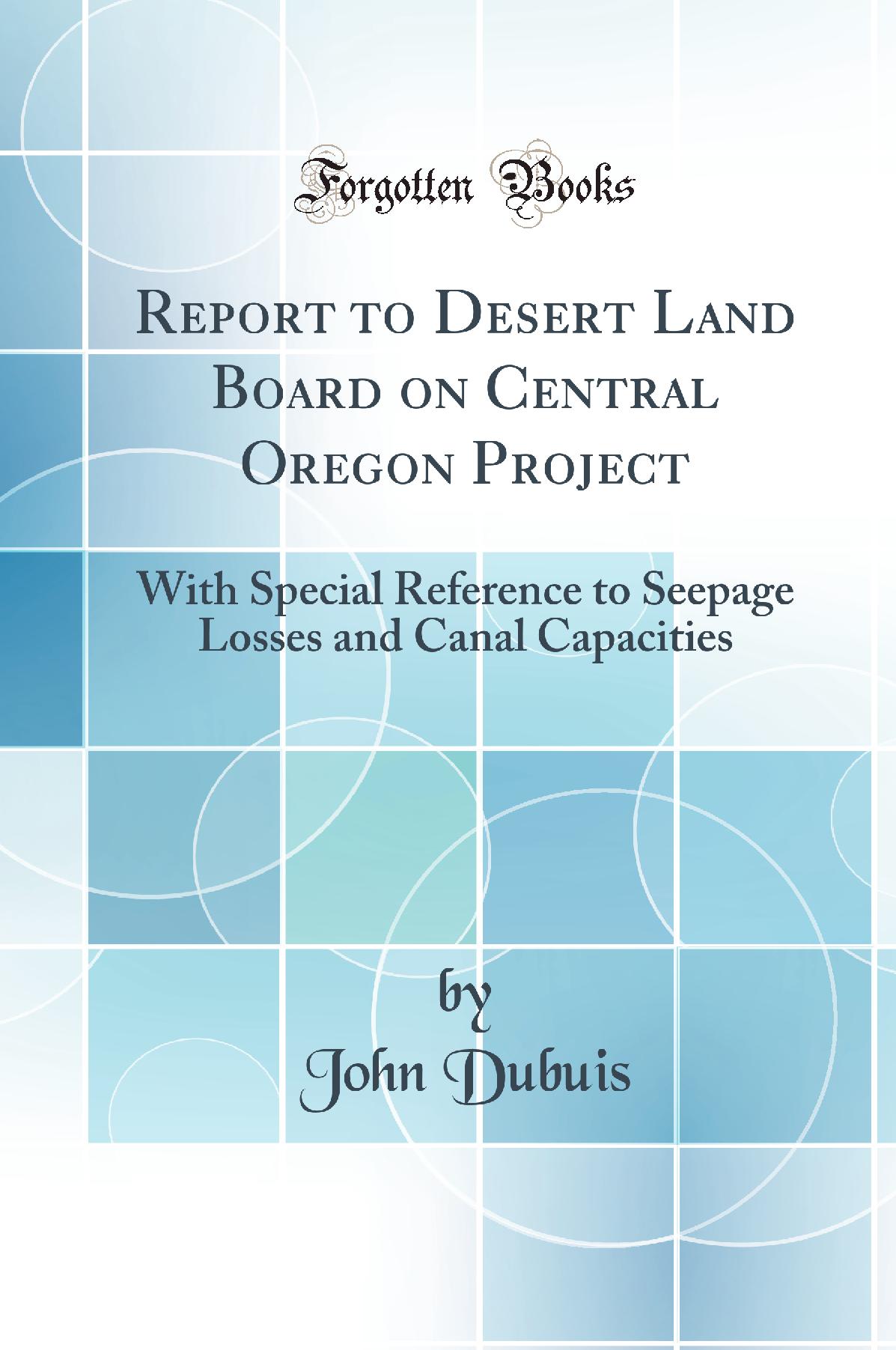 Report to Desert Land Board on Central Oregon Project: With Special Reference to Seepage Losses and Canal Capacities (Classic Reprint)