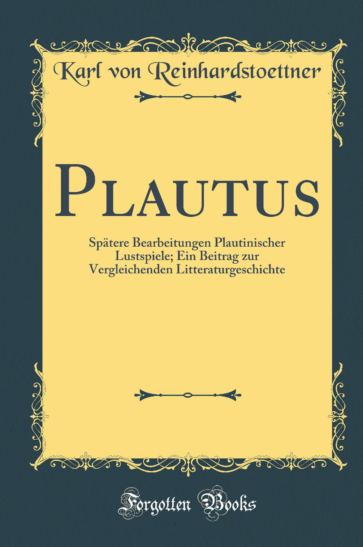 Plautus: Spätere Bearbeitungen Plautinischer Lustspiele; Ein Beitrag zur Vergleichenden Litteraturgeschichte (Classic Reprint)