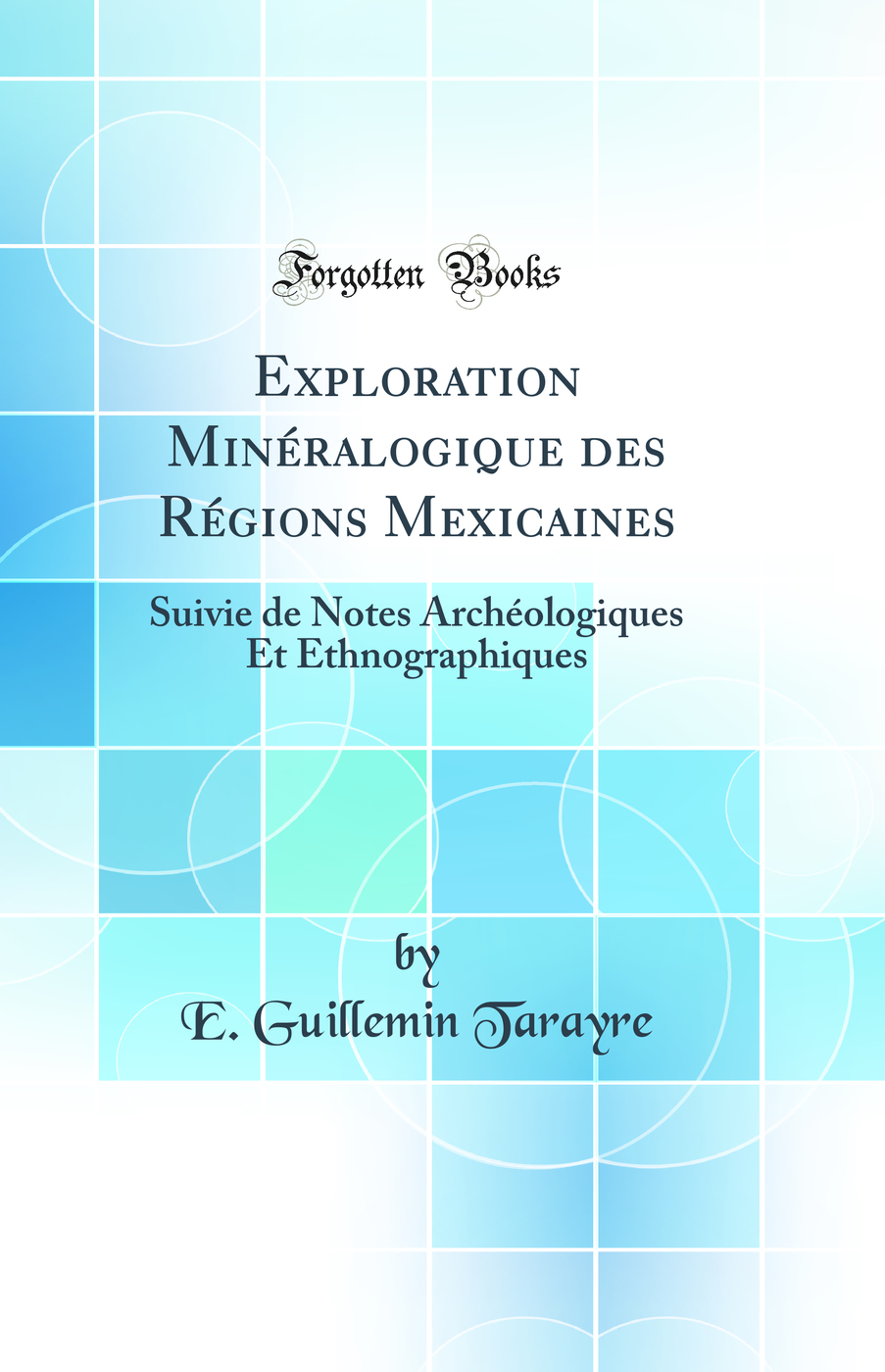 Exploration Minéralogique des Régions Mexicaines: Suivie de Notes Archéologiques Et Ethnographiques (Classic Reprint)