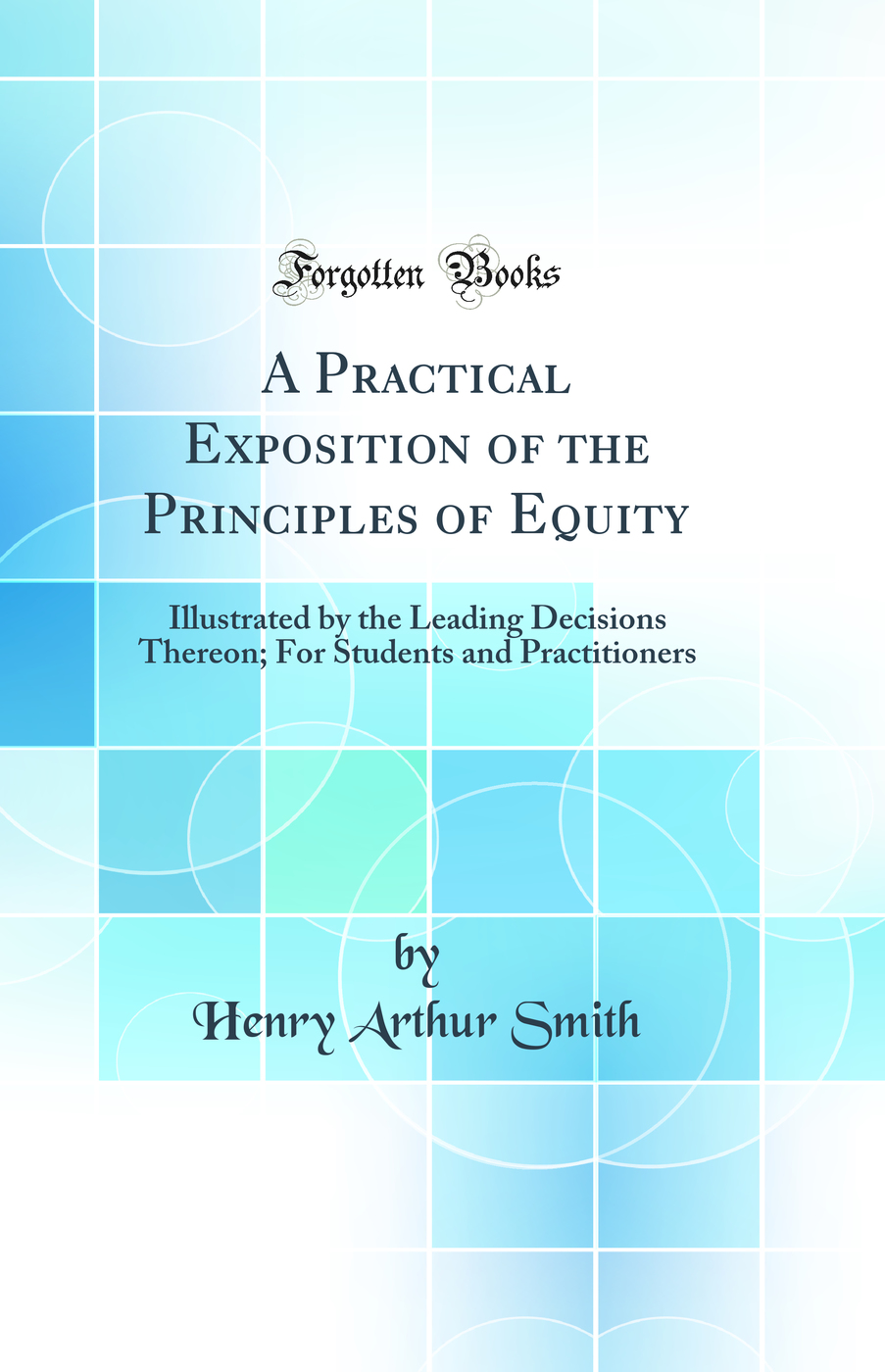 A Practical Exposition of the Principles of Equity: Illustrated by the Leading Decisions Thereon; For Students and Practitioners (Classic Reprint)