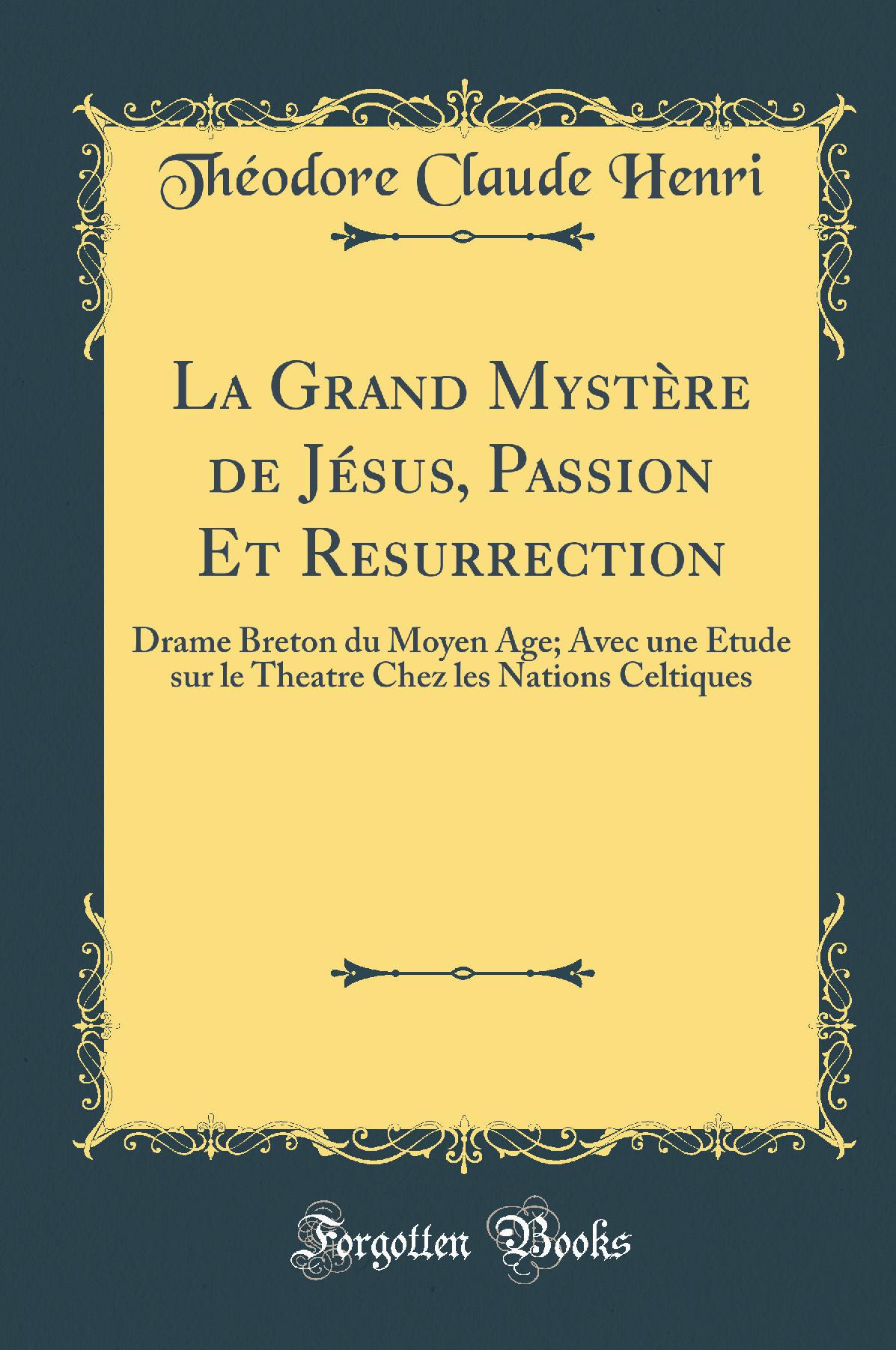 La Grand Mystère de Jésus, Passion Et Resurrection: Drame Breton du Moyen Age; Avec une Étude sur le Theatre Chez les Nations Celtiques (Classic Reprint)