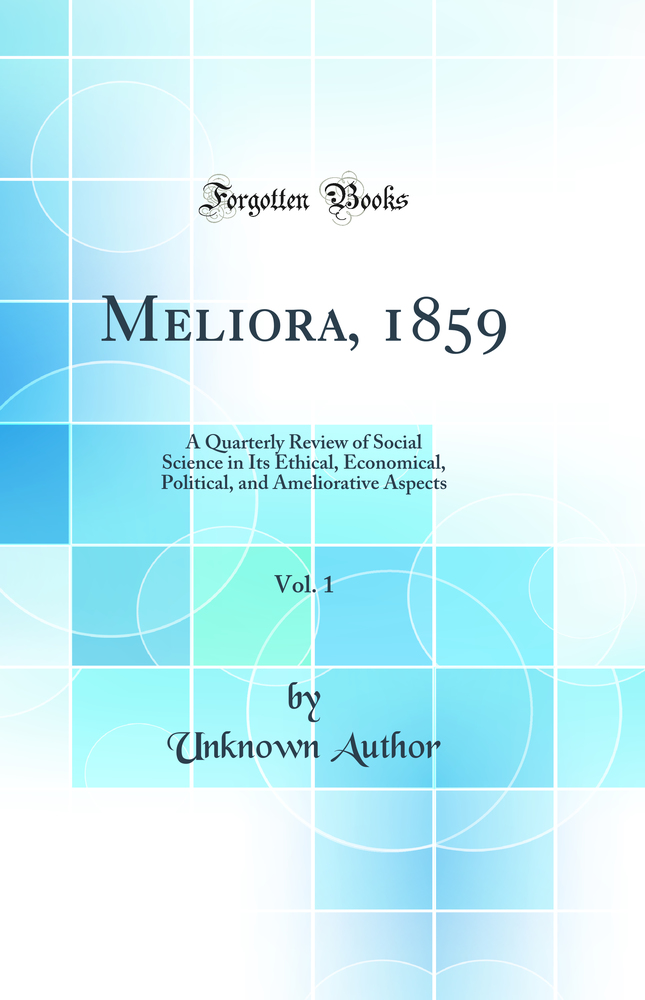 Meliora, 1859, Vol. 1: A Quarterly Review of Social Science in Its Ethical, Economical, Political, and Ameliorative Aspects (Classic Reprint)