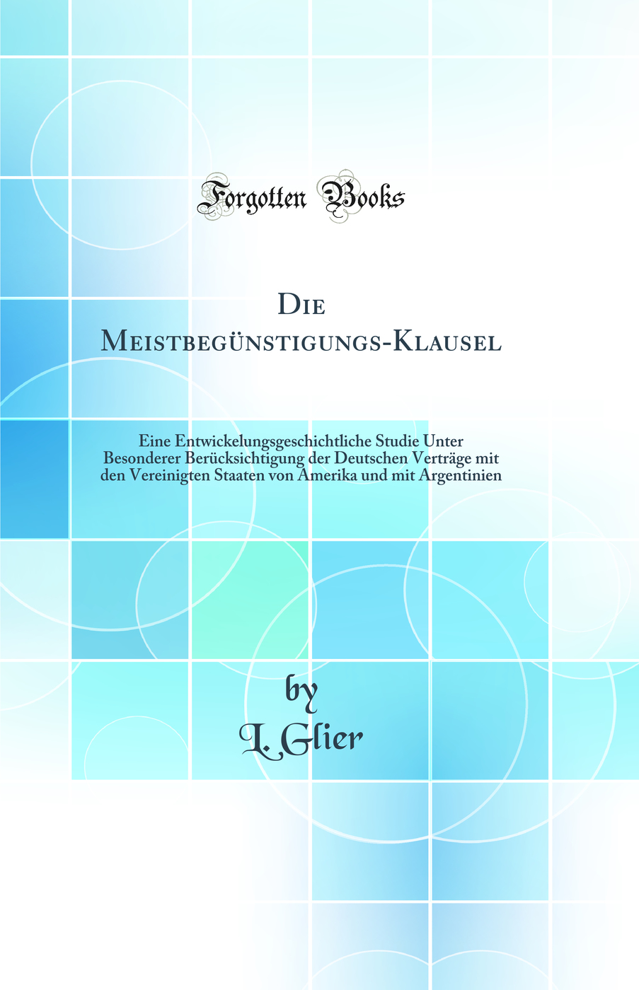 Die Meistbegünstigungs-Klausel: Eine Entwickelungsgeschichtliche Studie Unter Besonderer Berücksichtigung der Deutschen Verträge mit den Vereinigten Staaten von Amerika und mit Argentinien (Classic Reprint)