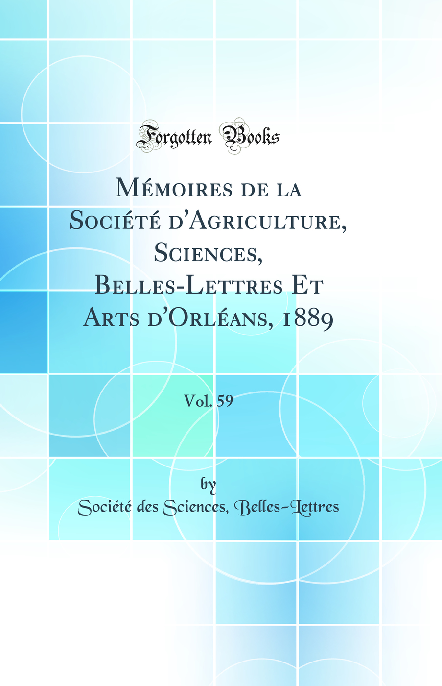 Mémoires de la Société d'Agriculture, Sciences, Belles-Lettres Et Arts d'Orléans, 1889, Vol. 59 (Classic Reprint)