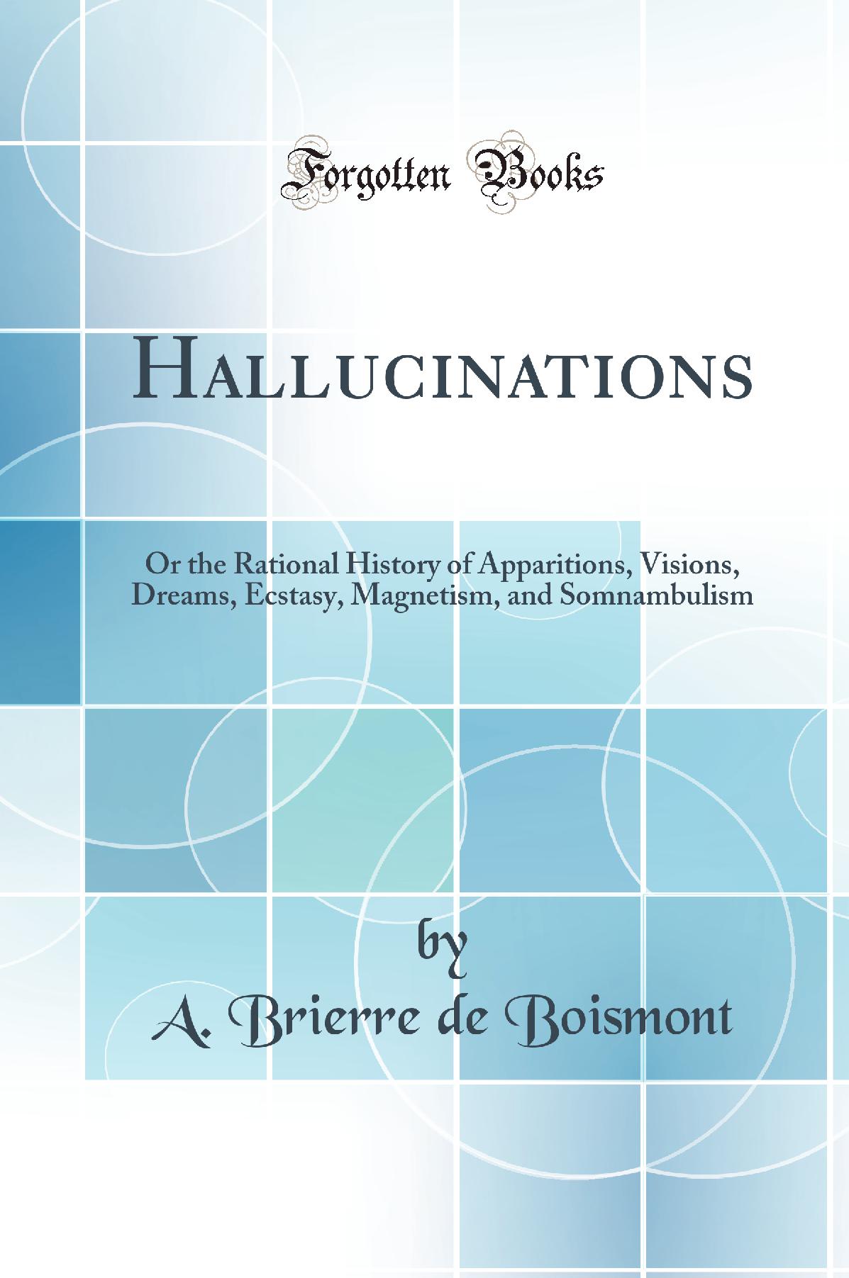 Hallucinations: Or the Rational History of Apparitions, Visions, Dreams, Ecstasy, Magnetism, and Somnambulism (Classic Reprint)