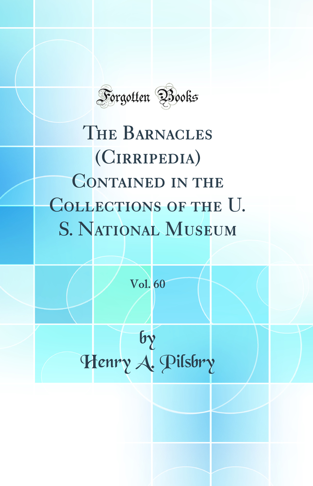 The Barnacles (Cirripedia) Contained in the Collections of the U. S. National Museum, Vol. 60 (Classic Reprint)