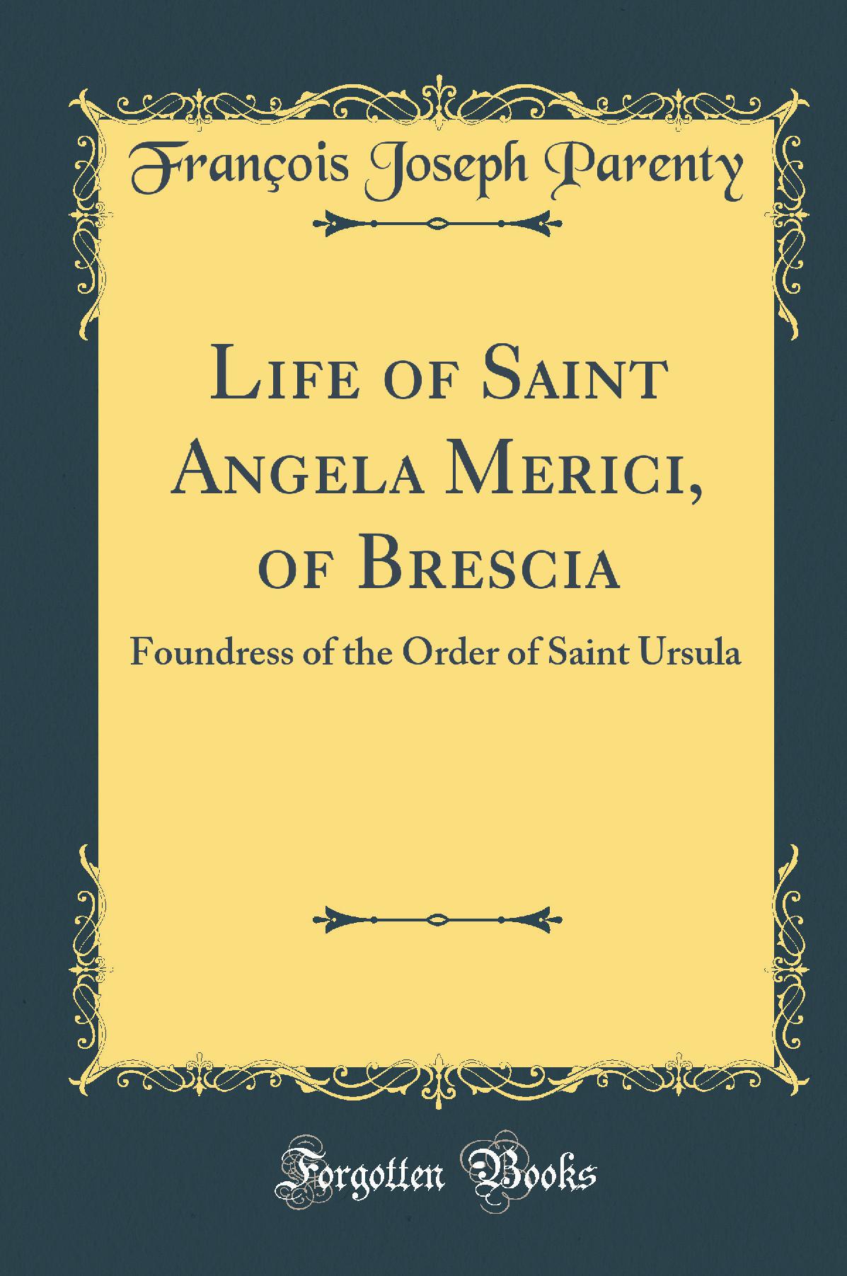 Life of Saint Angela Merici, of Brescia: Foundress of the Order of Saint Ursula (Classic Reprint)