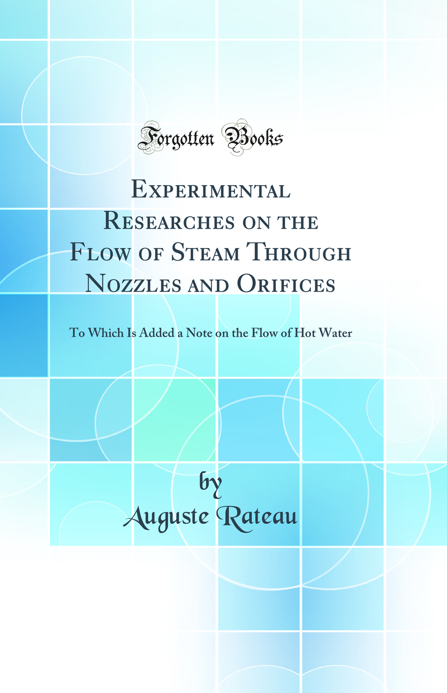 Experimental Researches on the Flow of Steam Through Nozzles and Orifices: To Which Is Added a Note on the Flow of Hot Water (Classic Reprint)