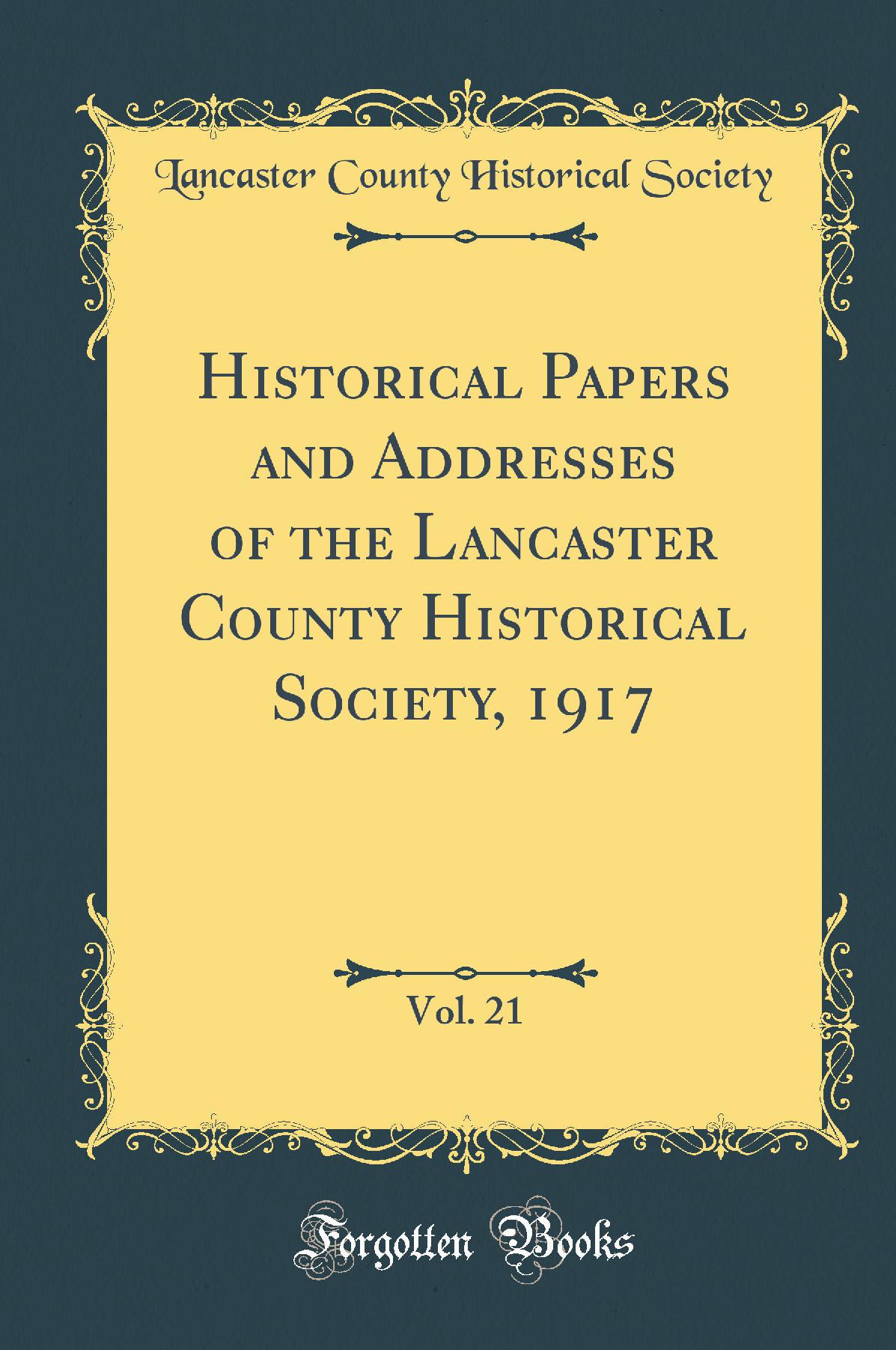 Historical Papers and Addresses of the Lancaster County Historical Society, 1917, Vol. 21 (Classic Reprint)