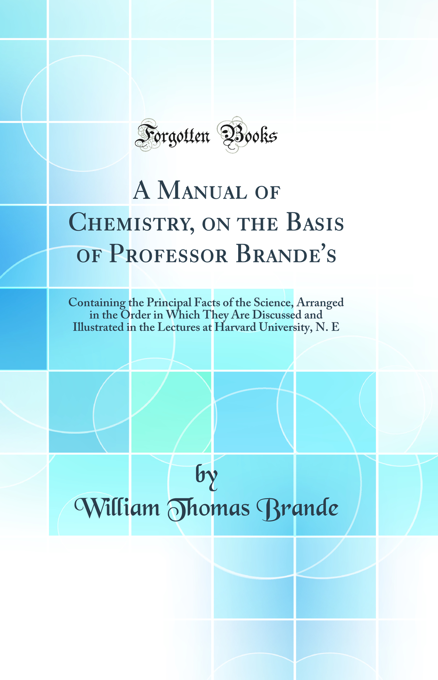 A Manual of Chemistry, on the Basis of Professor Brande''s: Containing the Principal Facts of the Science, Arranged in the Order in Which They Are Discussed and Illustrated in the Lectures at Harvard University, N. E (Classic Reprint)