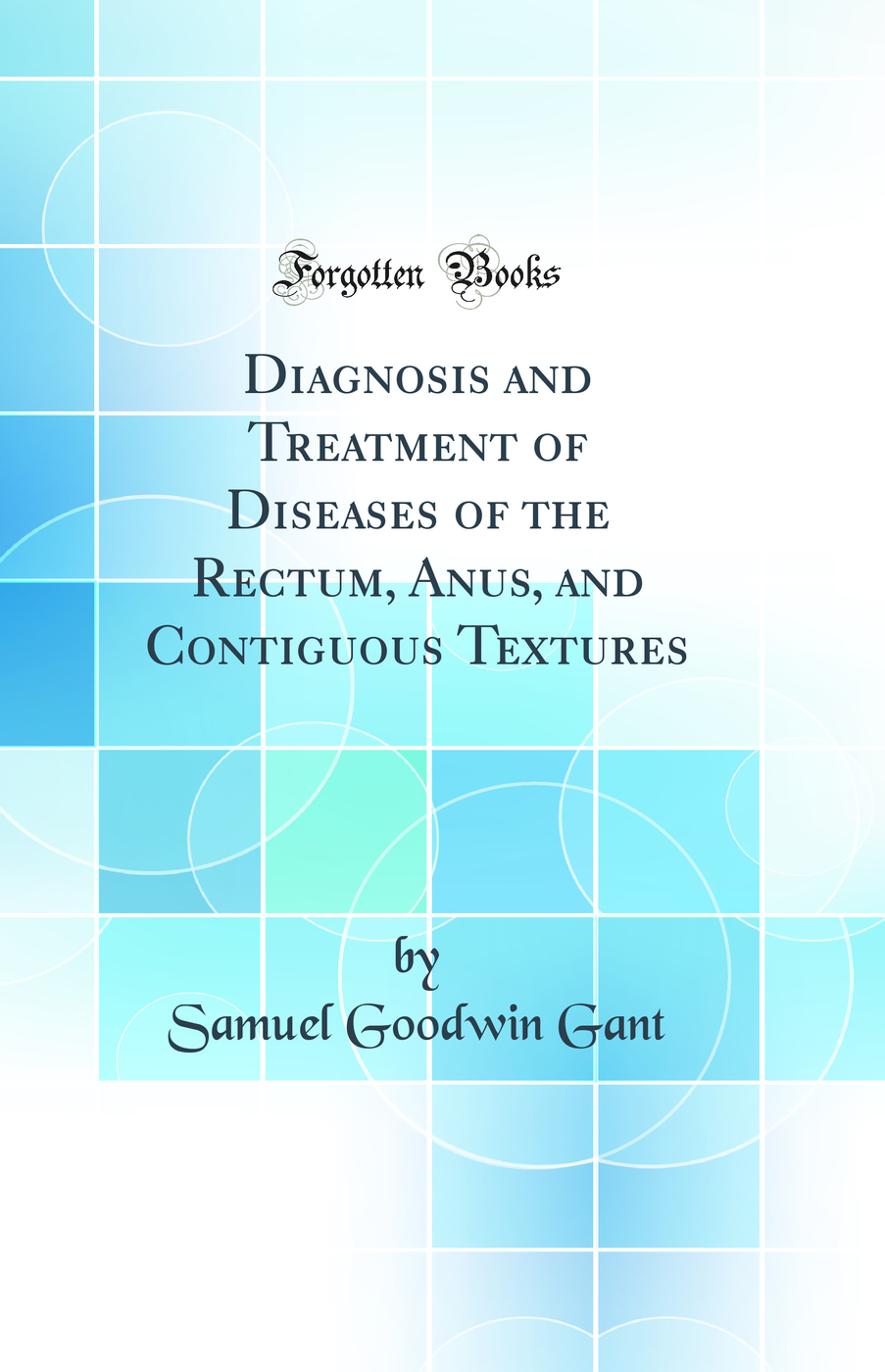 Diagnosis and Treatment of Diseases of the Rectum, Anus, and Contiguous Textures (Classic Reprint)