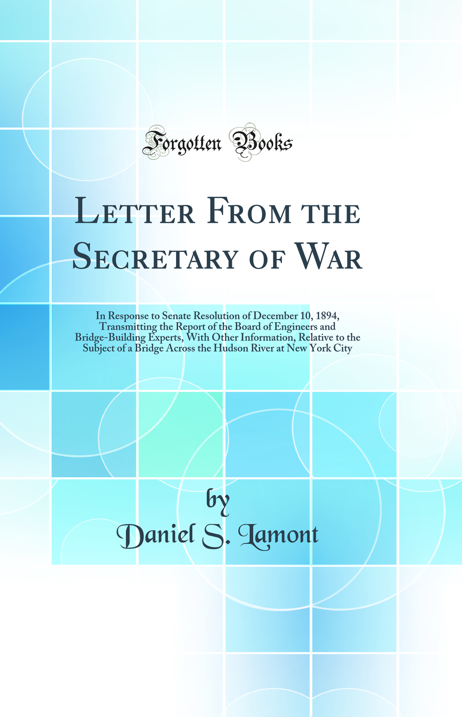 Letter From the Secretary of War: In Response to Senate Resolution of December 10, 1894, Transmitting the Report of the Board of Engineers and Bridge-Building Experts, With Other Information, Relative to the Subject of a Bridge Across the Hudson River at