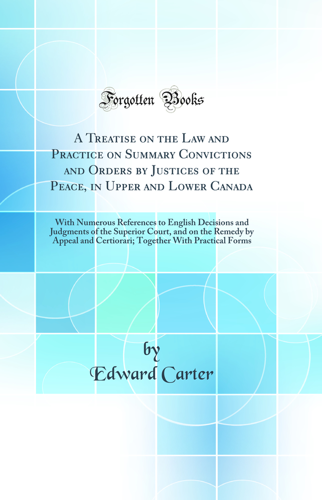 A Treatise on the Law and Practice on Summary Convictions and Orders by Justices of the Peace, in Upper and Lower Canada: With Numerous References to English Decisions and Judgments of the Superior Court, and on the Remedy by Appeal and Certiorari; Togeth