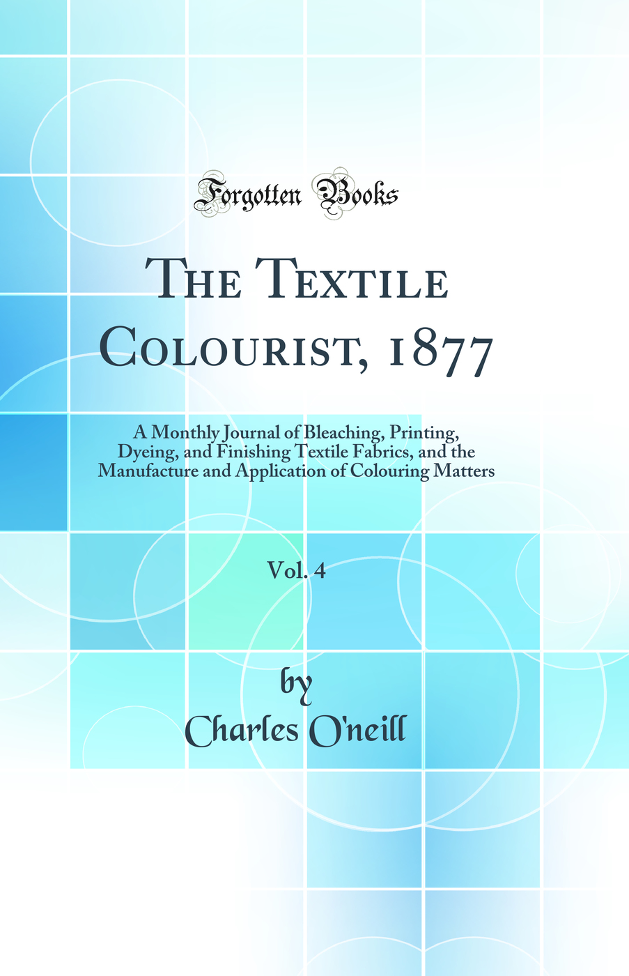 The Textile Colourist, 1877, Vol. 4: A Monthly Journal of Bleaching, Printing, Dyeing, and Finishing Textile Fabrics, and the Manufacture and Application of Colouring Matters (Classic Reprint)